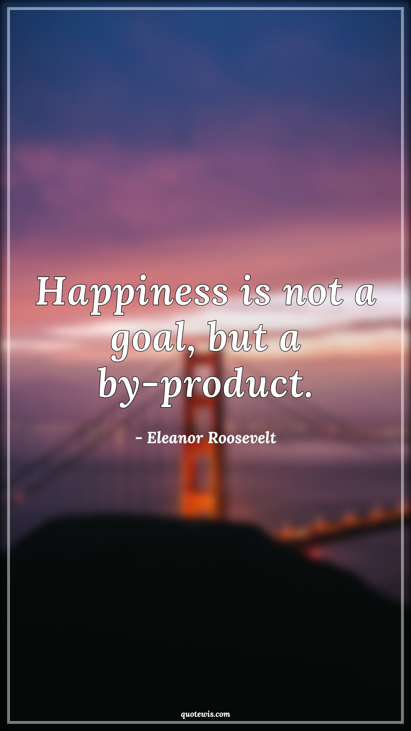 Happiness is not a goal, but a by-product. - Eleanor Roosevelt Quotes | 
