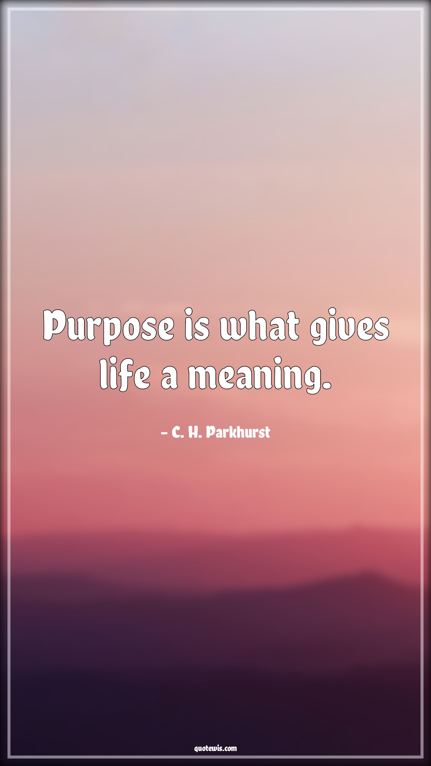 Purpose is what gives life a meaning. - C. H. Parkhurst Quotes |  Purpose Quotes, Goal Quotes, Life Quotes, Meaning Quotes, Significance Quotes, Short Quotes, Short life Quotes, Short goal Quotes, Short purpose Quotes, Objective Quotes, Short objective Quotes,
