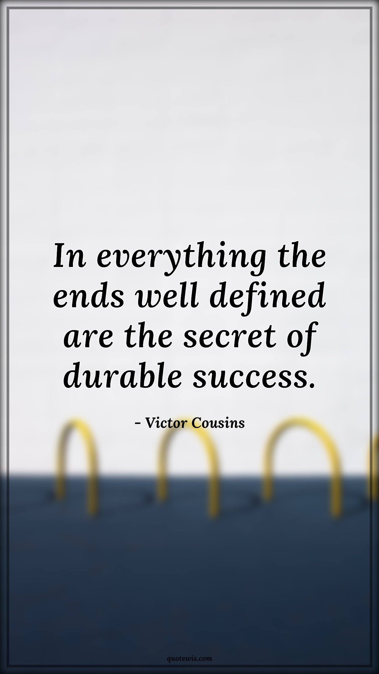 In everything the ends well defined are the secret of durable success. - Victor Cousins Quotes | 