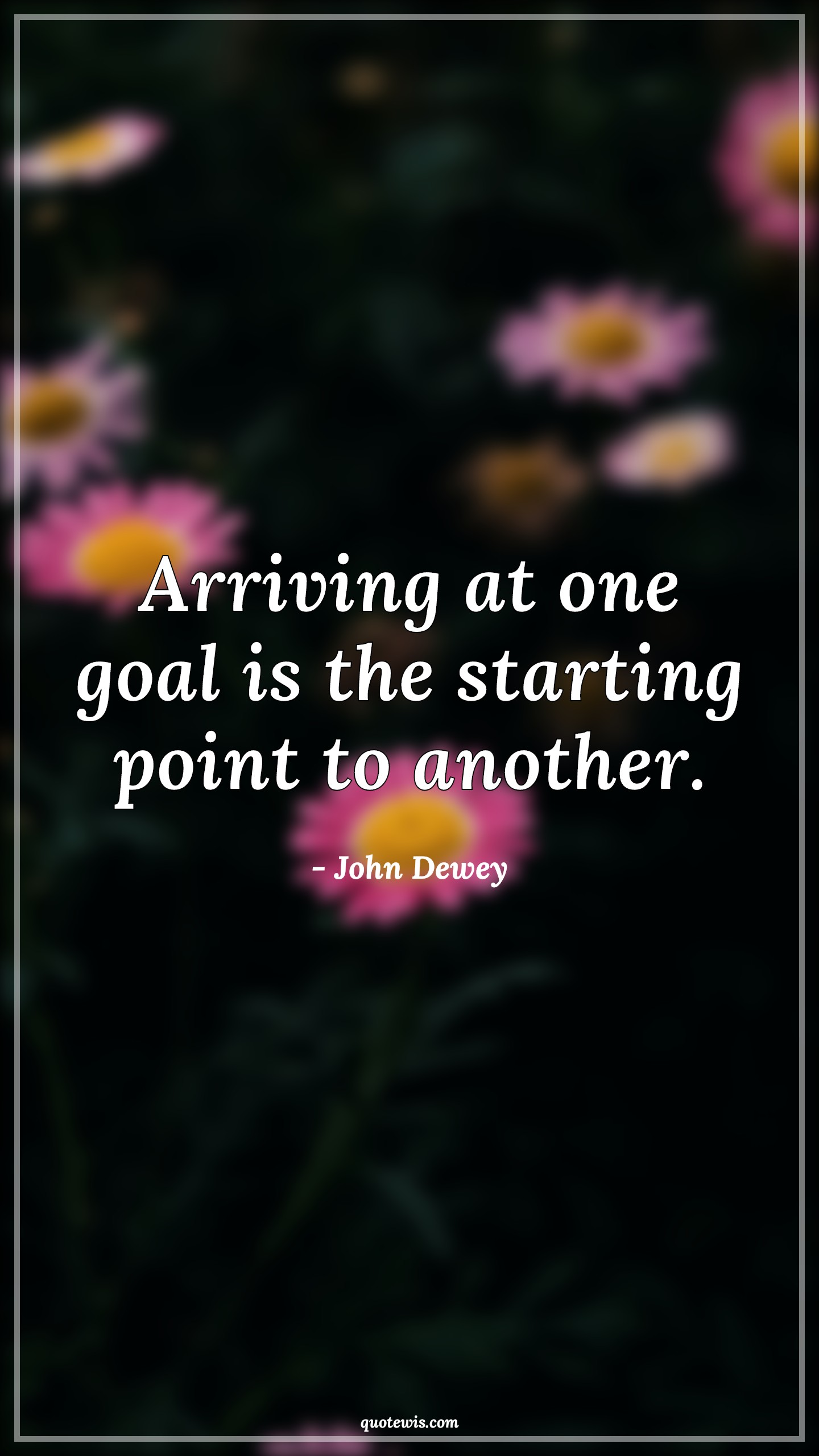 Arriving at one goal is the starting point to another. - John Dewey Quotes | 