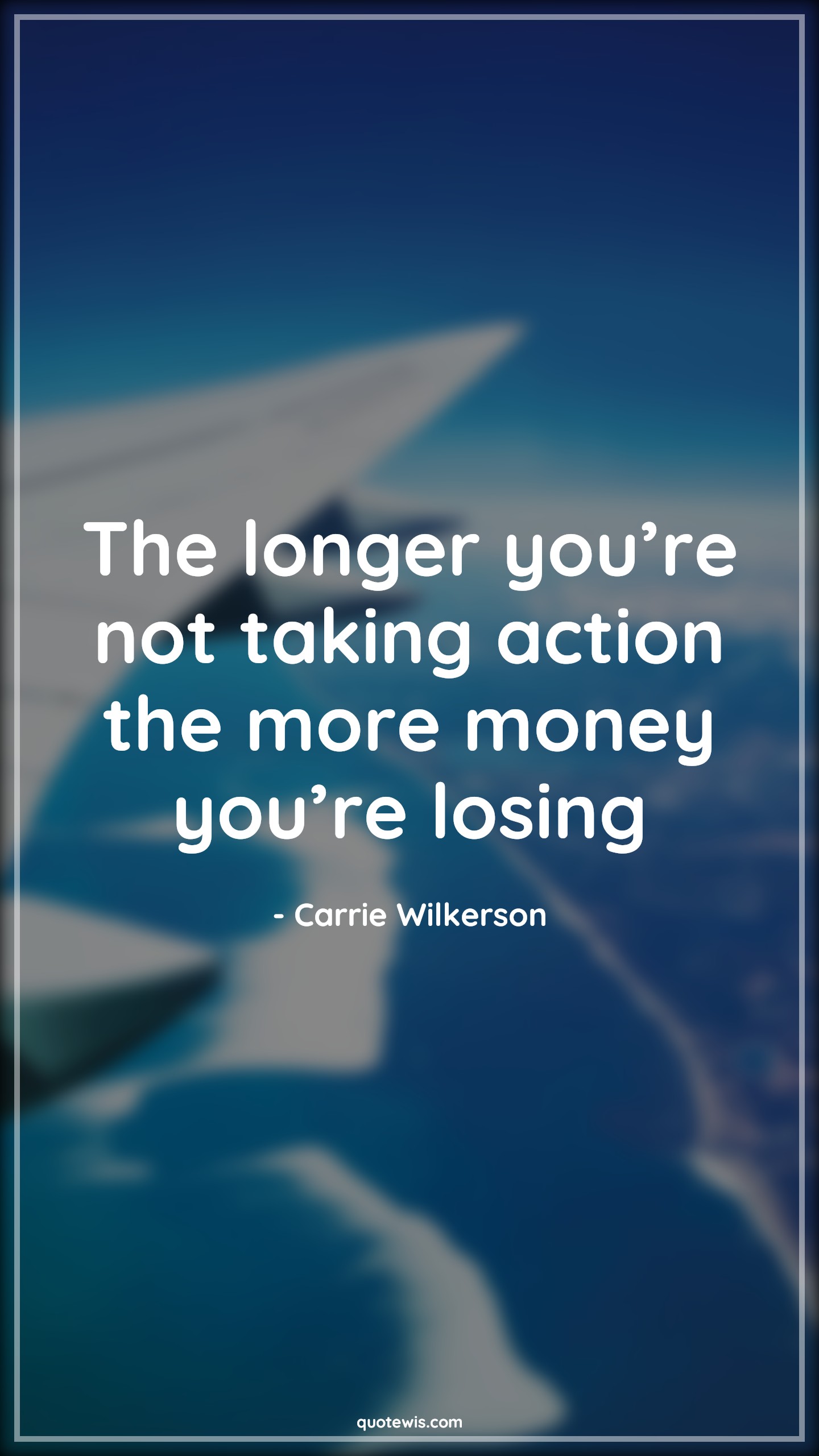 The longer you’re not taking action the more money you’re losing - Carrie Wilkerson Quotes | 