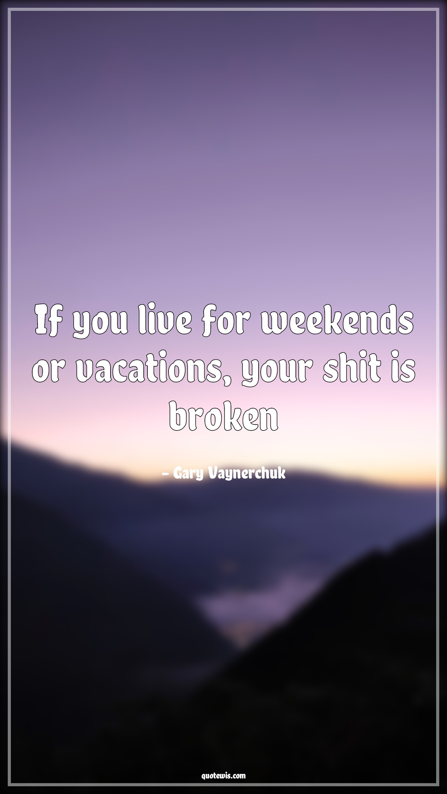 If you live for weekends or vacations, your shit is broken - Gary Vaynerchuk Quotes | 