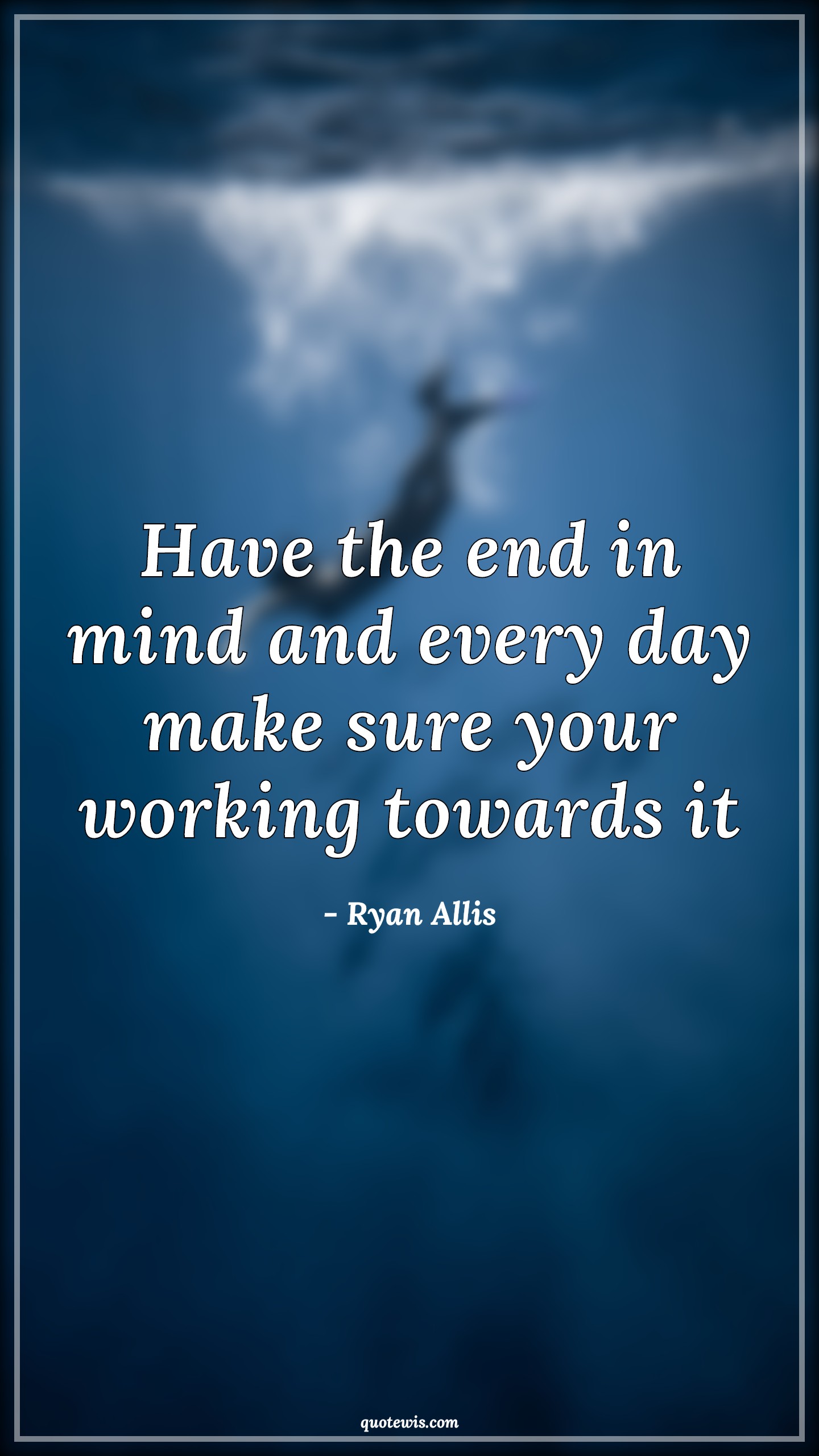 Have the end in mind and every day make sure your working towards it - Ryan Allis Quotes | 