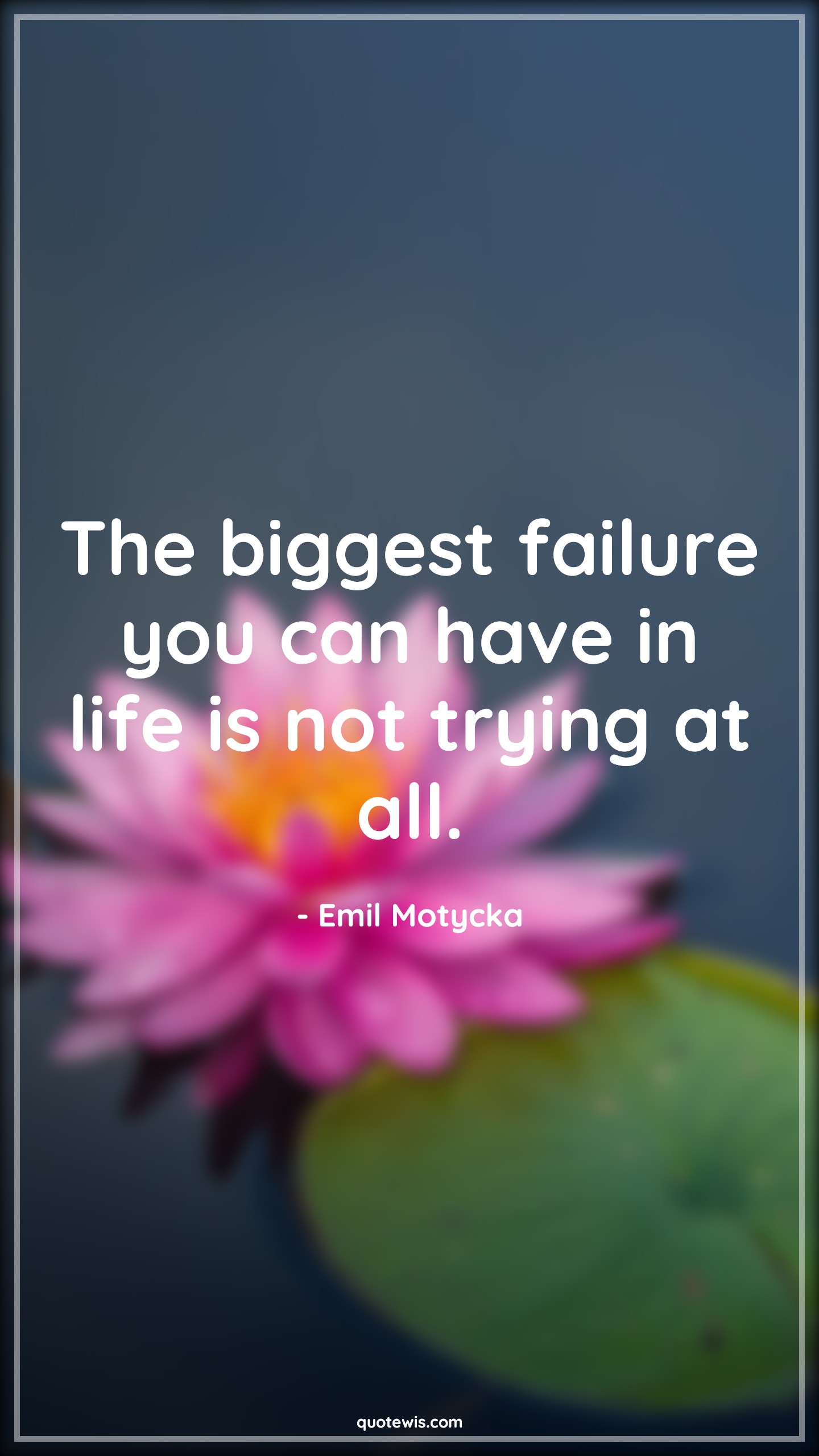 The biggest failure you can have in life is not trying at all. - Emil Motycka Quotes | 