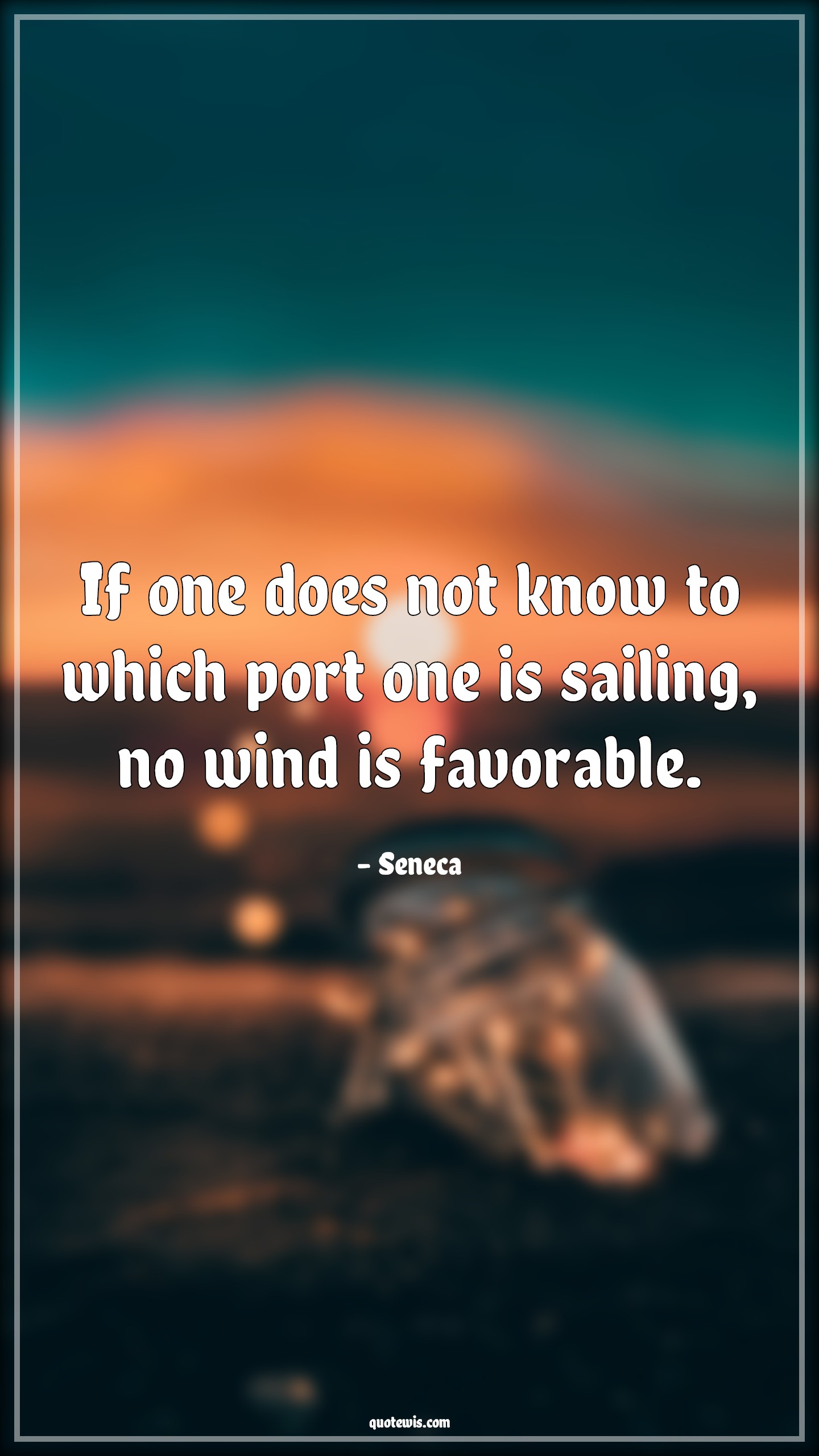 If one does not know to which port one is sailing, no wind is favorable. - Seneca Quotes | 