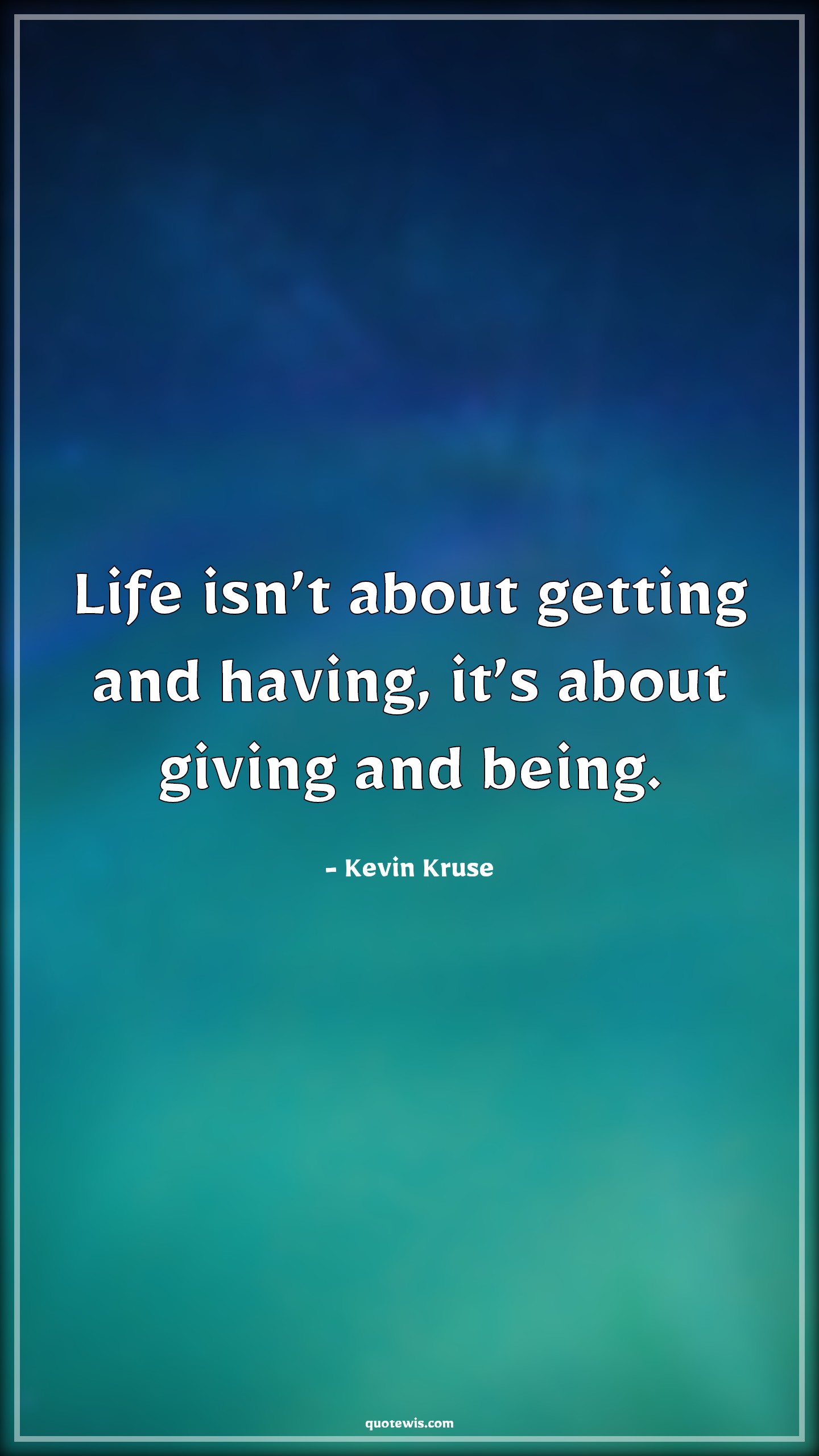 Life isn’t about getting and having, it’s about giving and being. - Kevin Kruse Quotes | 
