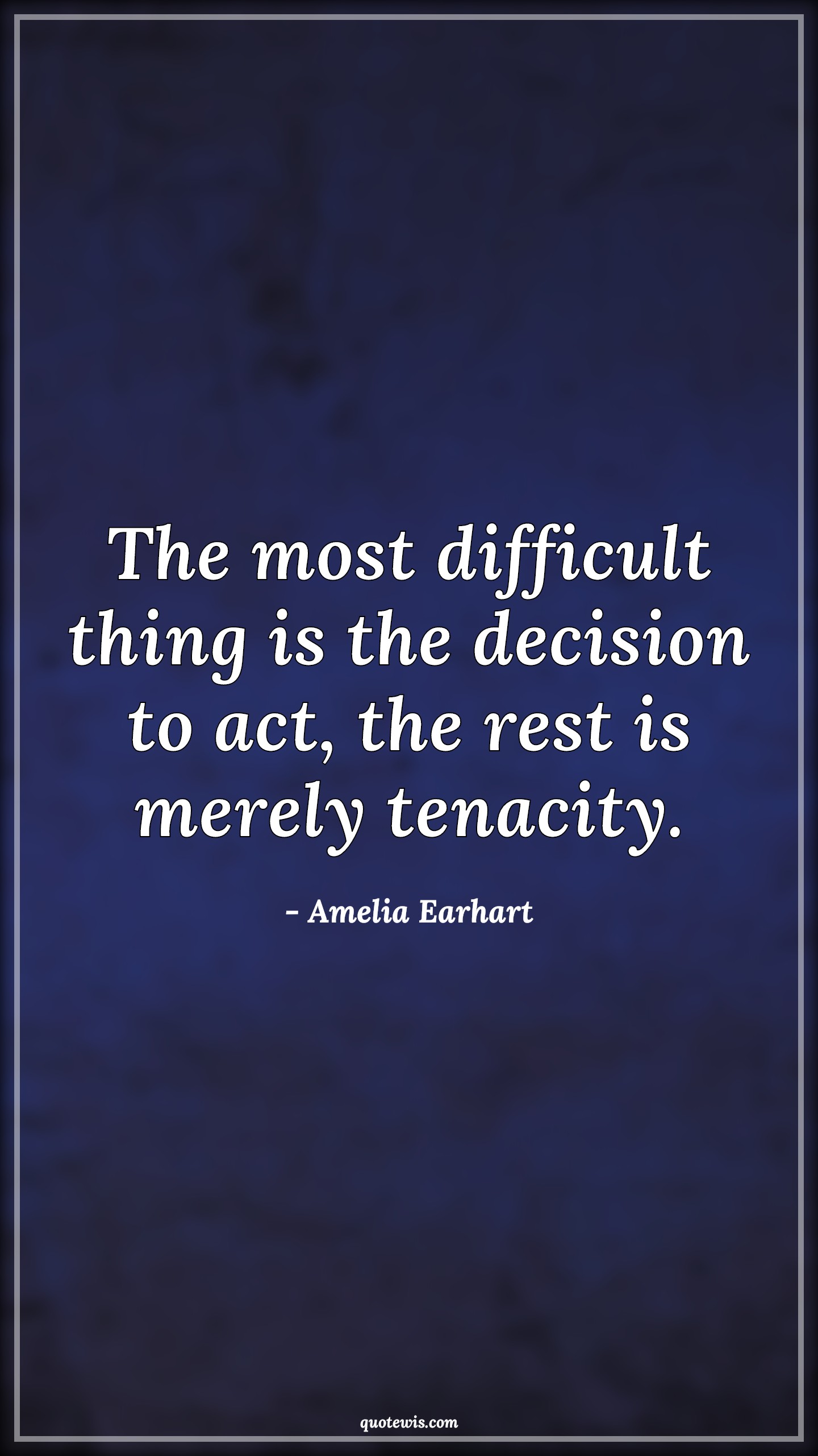 The most difficult thing is the decision to act, the rest is merely tenacity. - Amelia Earhart Quotes | 