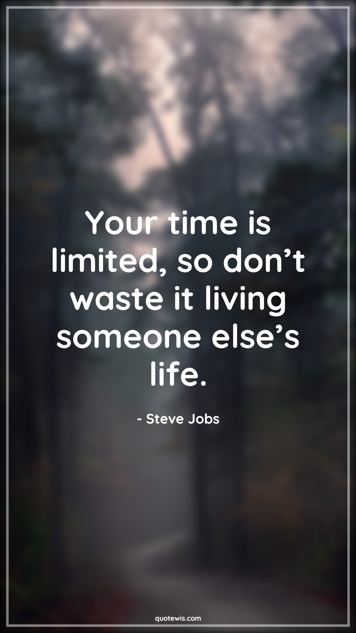 Your time is limited, so don’t waste it living someone else’s life. - Steve Jobs Quotes |  Time Quotes, Value of time Quotes, Living Quotes, Be quick Quotes, Do it now Quotes, Life Quotes, Limited Quotes, Don't Quotes, Waste Quotes, Someone Quotes, What others think Quotes, Be-yourself Quotes, Short time Quotes, Short life Quotes, Short Quotes, Don’t waste time Quotes,