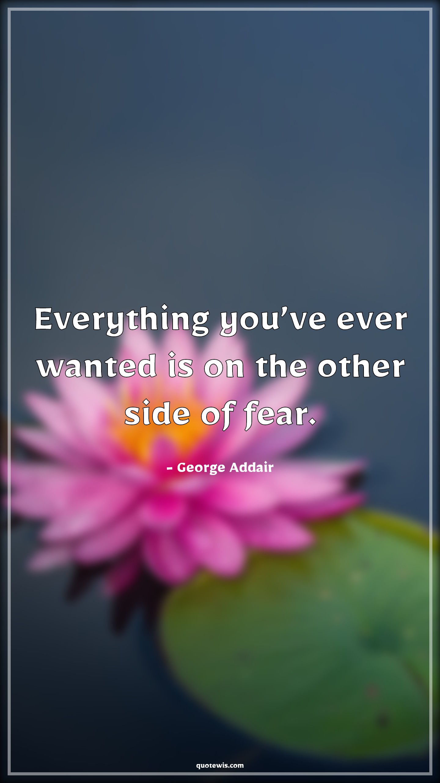 Everything you’ve ever wanted is on the other side of fear. - George Addair Quotes | 