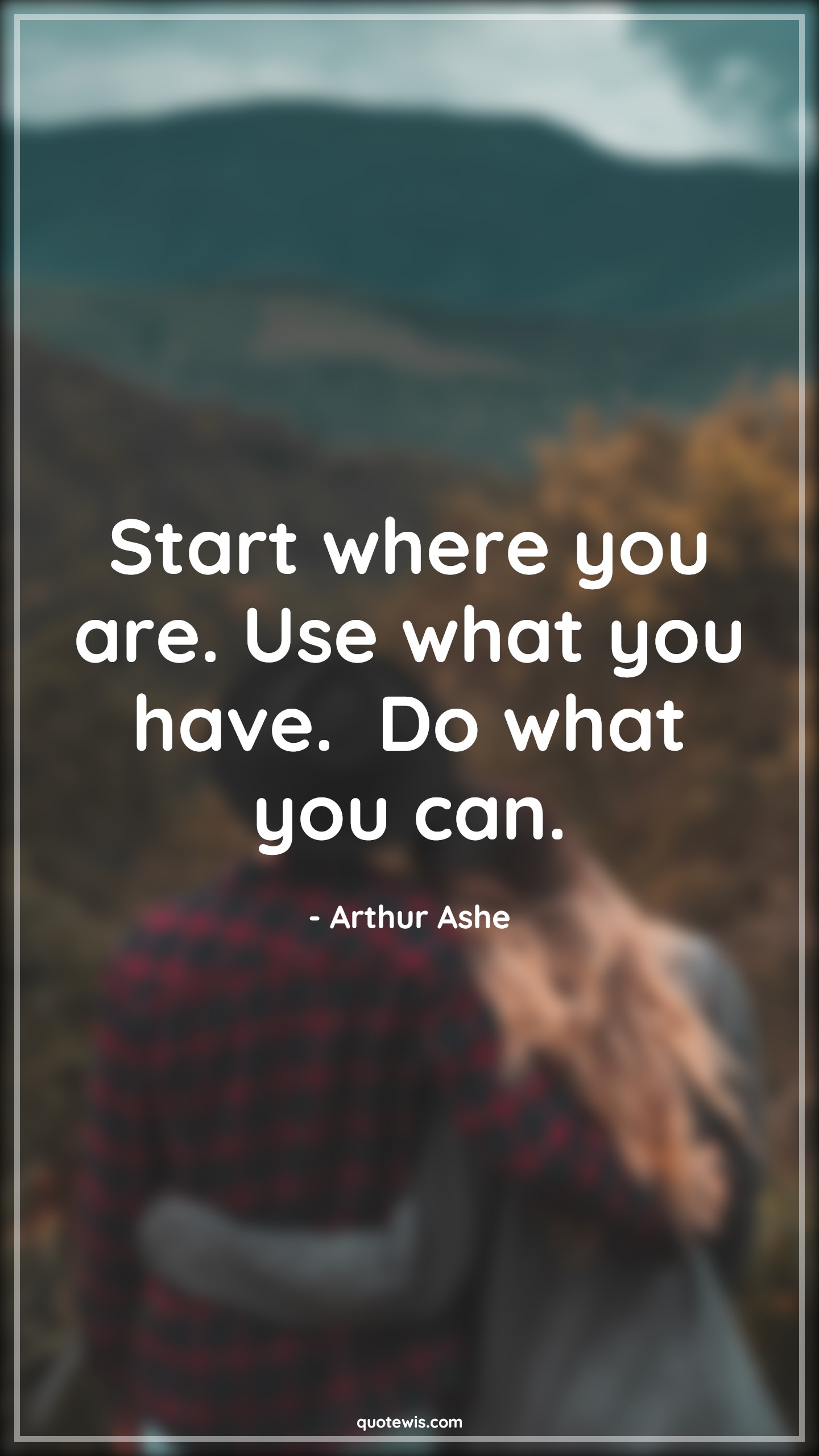 Start where you are. Use what you have.  Do what you can. - Arthur Ashe Quotes | 