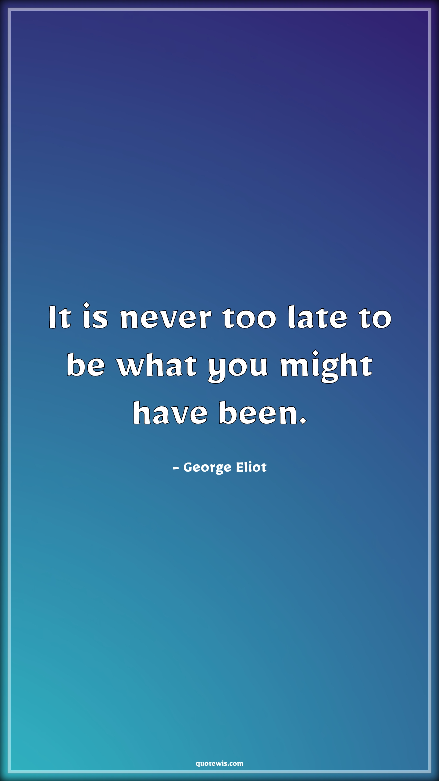 It is never too late to be what you might have been. - George Eliot Quotes | 
