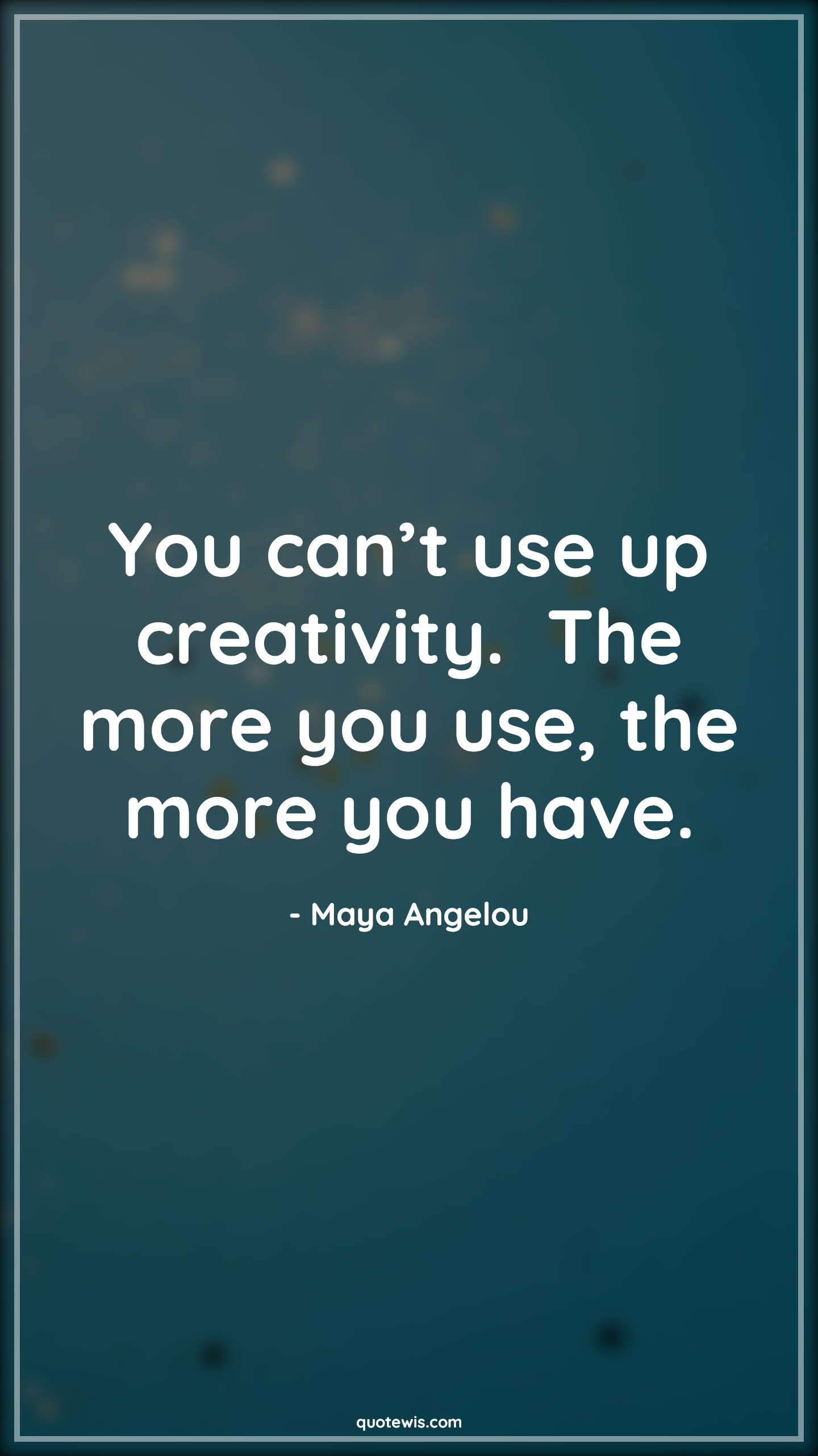 You can’t use up creativity.  The more you use, the more you have. - Maya Angelou Quotes | 