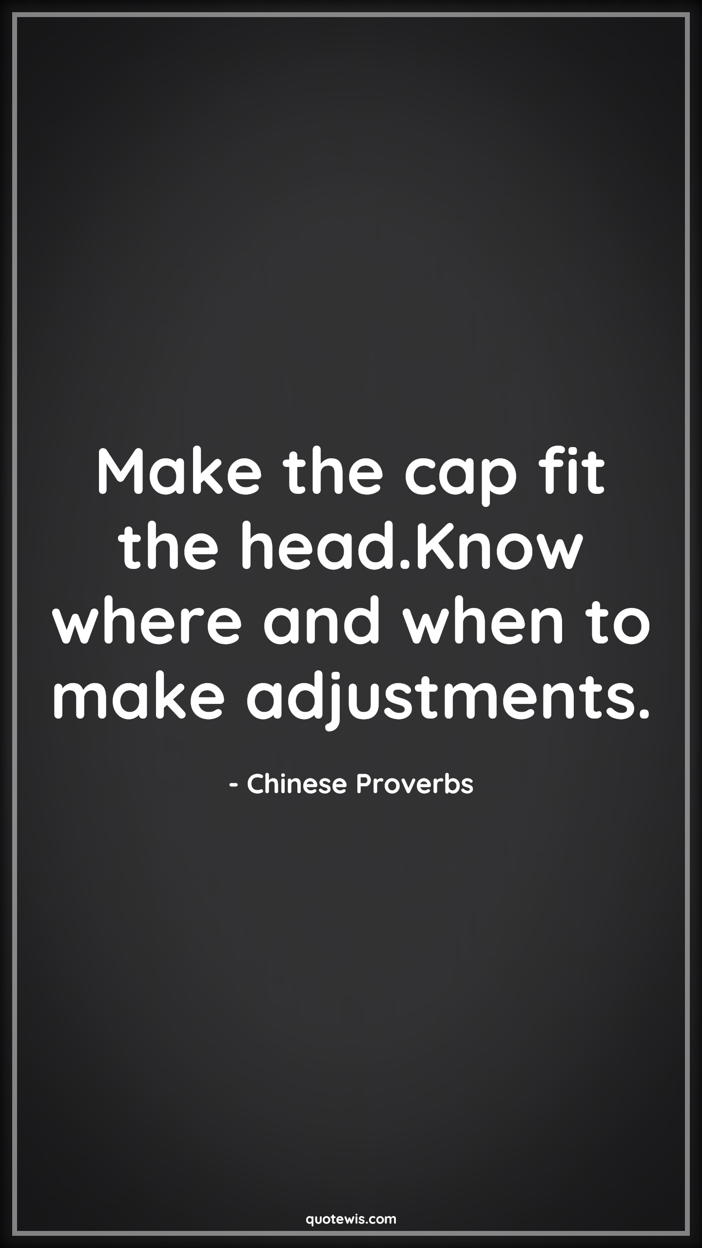 Make the cap fit the head.Know where and when to make adjustments. - Chinese Proverbs Quotes | 