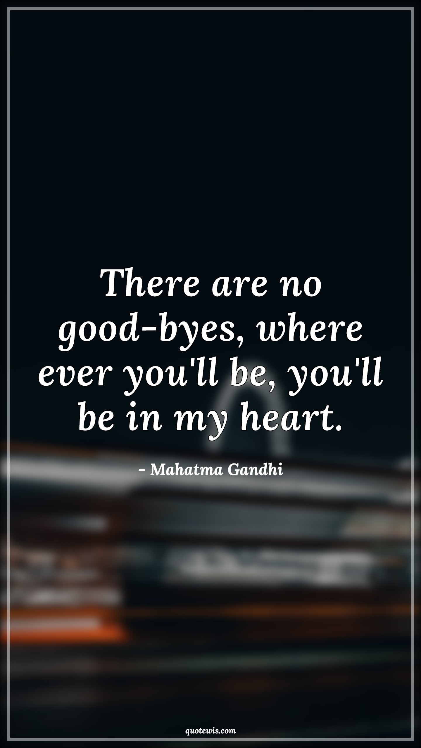 There are no good-byes, where ever you'll be, you'll be in my heart. - Mahatma Gandhi Quotes | 