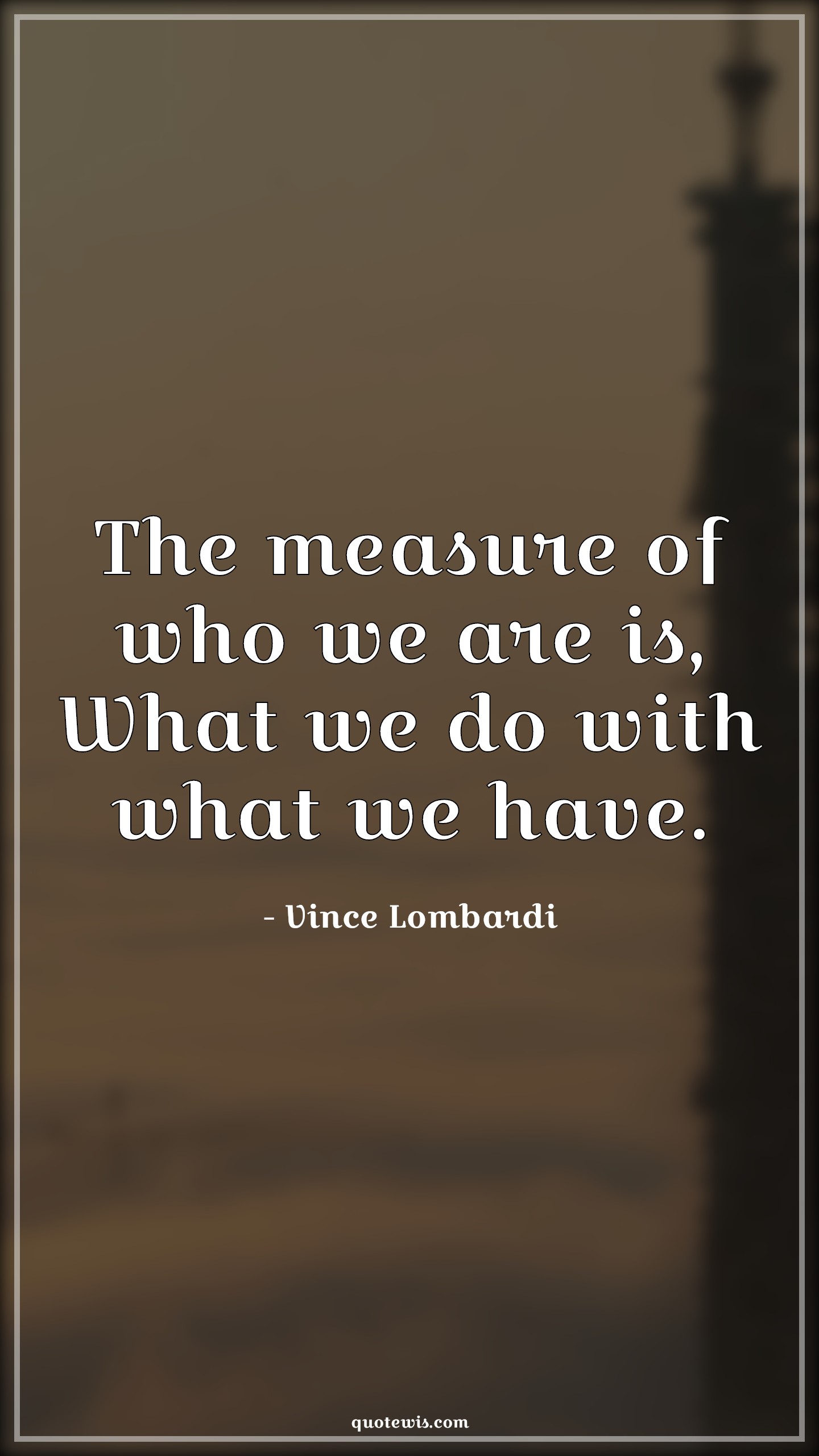 The measure of who we are is, What we do with what we have. - Vince Lombardi Quotes |  Measure Quotes, Inspirational Quotes,