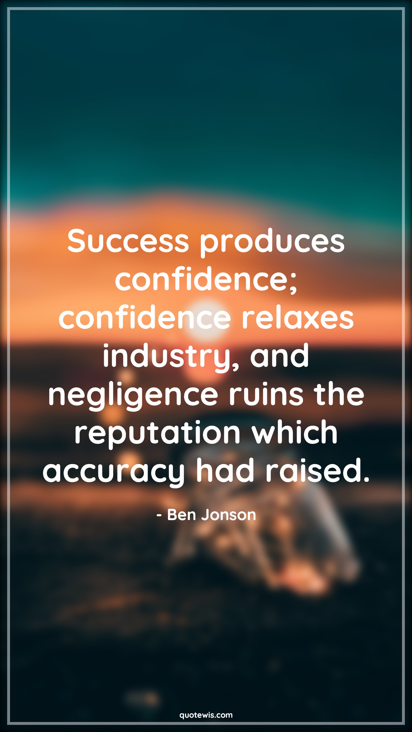 Success produces confidence; confidence relaxes industry, and negligence ruins the reputation which accuracy had raised. - Ben Jonson Quotes |  Negligence Quotes, Confidence Quotes, Success Quotes,