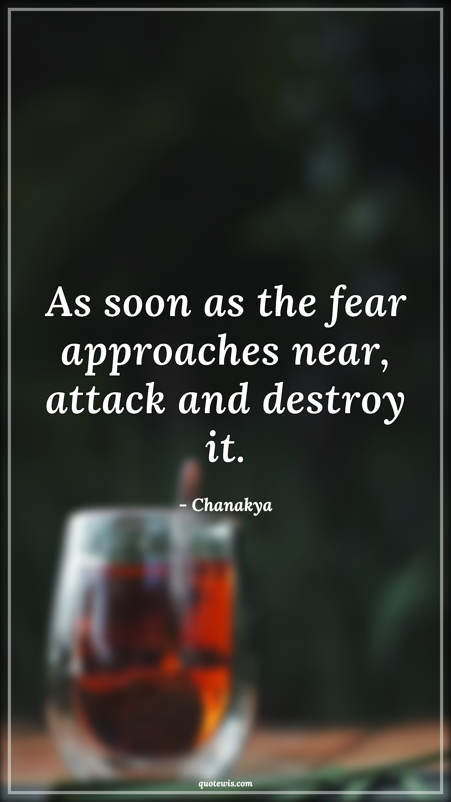 As soon as the fear approaches near, attack and destroy it. - Chanakya Quotes | 