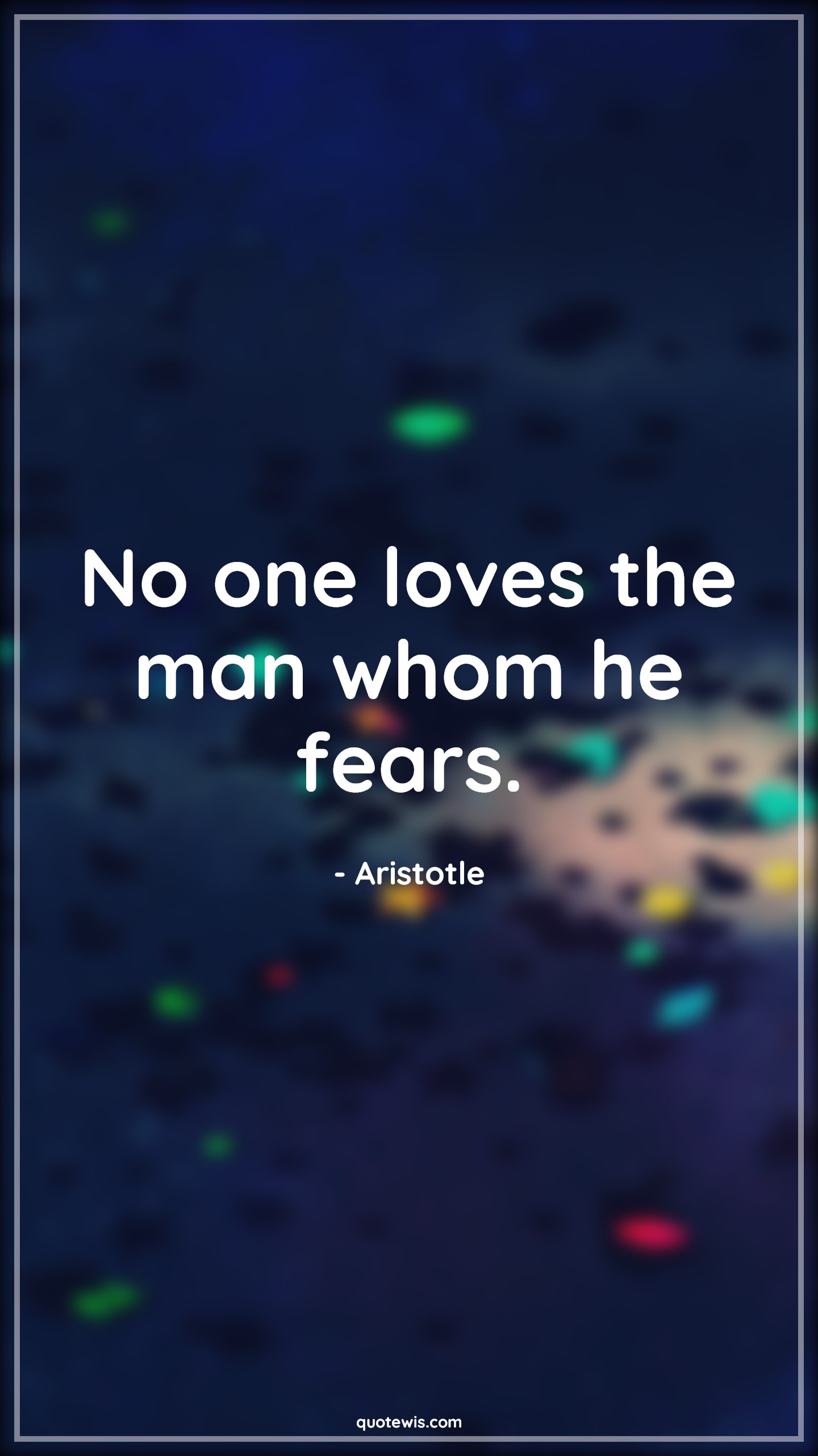 No one loves the man whom he fears. - Aristotle Quotes |  Fear Quotes, Love Quotes,