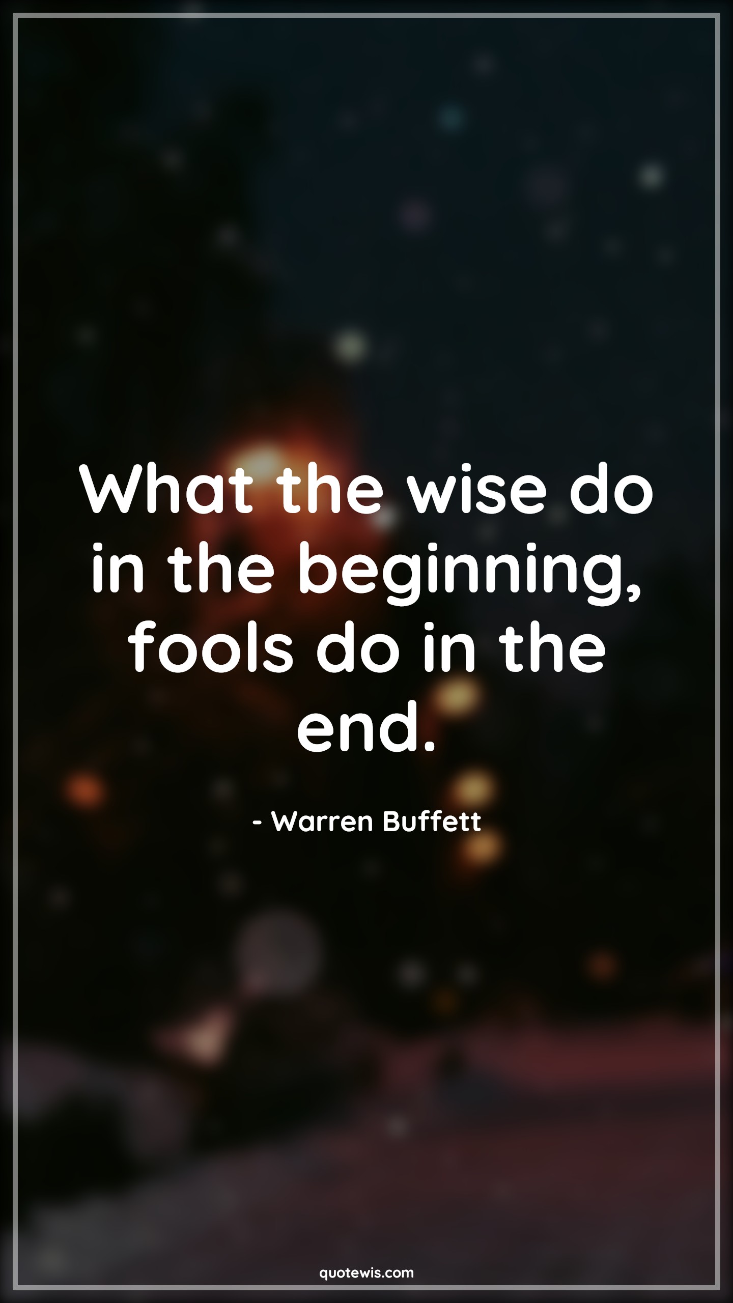 What the wise do in the beginning, fools do in the end. - Warren Buffett Quotes |  Wise Quotes, Fool Quotes, Success Quotes, Failure Quotes,