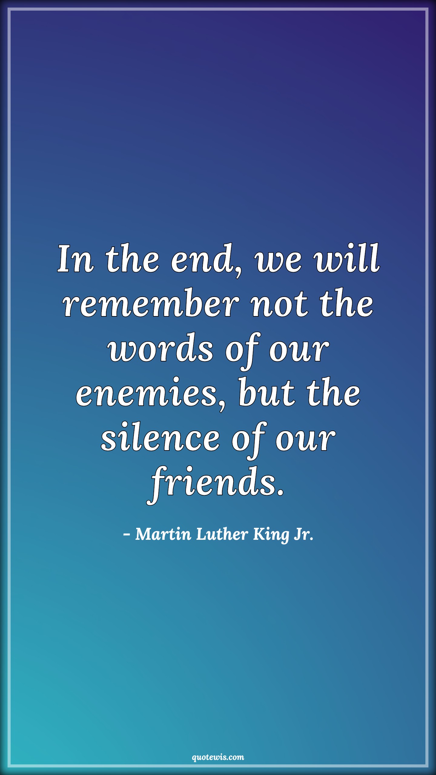 In the end, we will remember not the words of our enemies, but the silence of our friends. - Martin Luther King Jr. Quotes |  Remember Quotes, Enemy Quotes, Silence Quotes, Friendship Quotes,