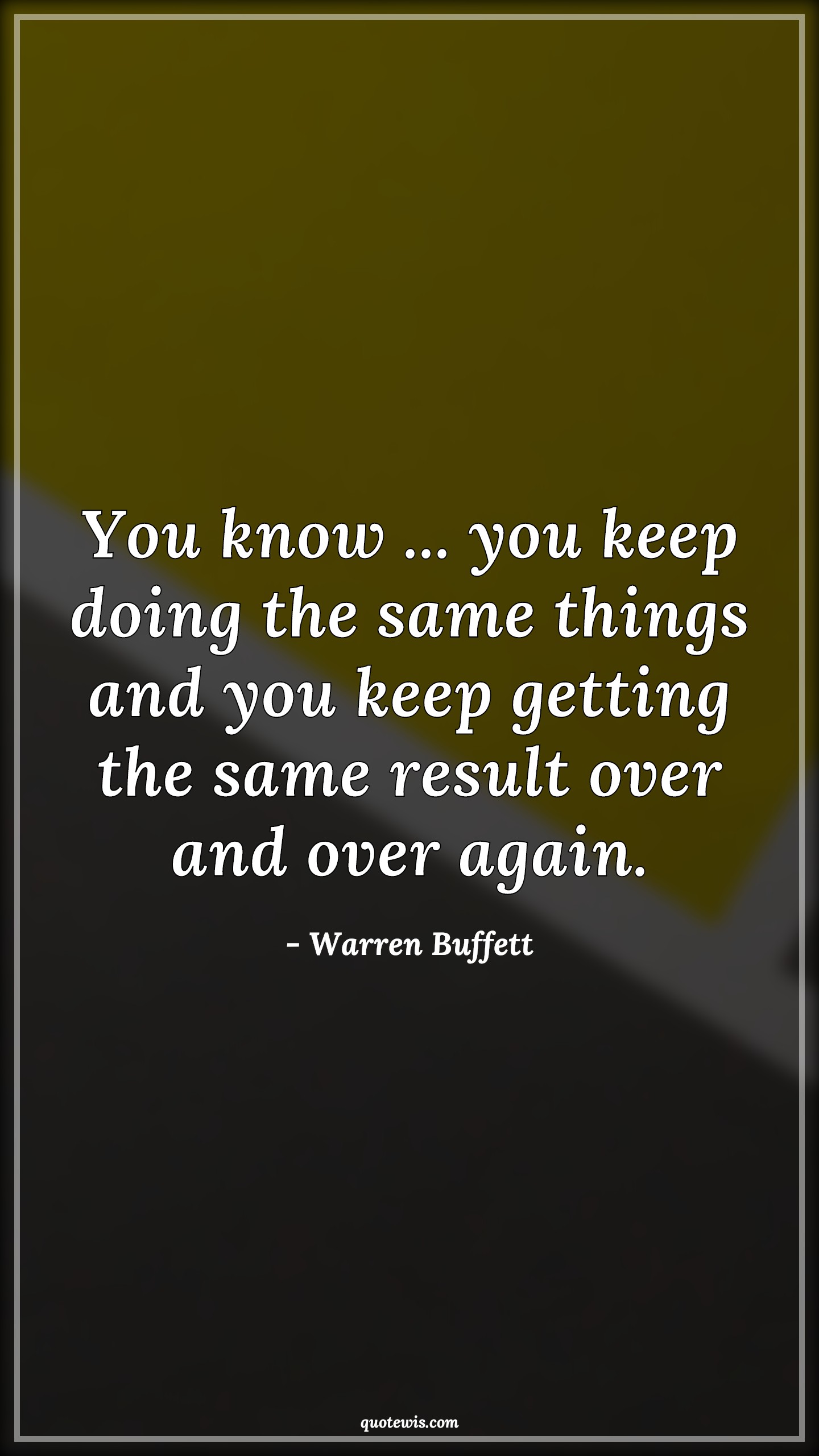 You know ... you keep doing the same things and you keep getting the same result over and over again. - Warren Buffett Quotes |  Reality Quotes, Business Quotes, Life Quotes,