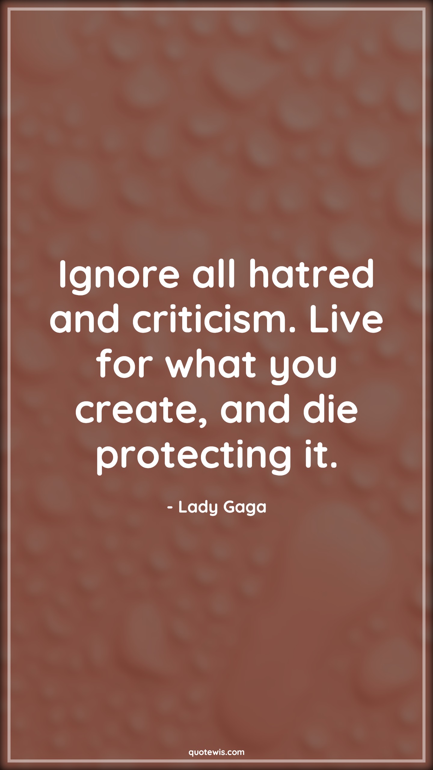 Ignore all hatred and criticism. Live for what you create, and die protecting it. - Lady Gaga Quotes |  Criticism Quotes, Ignore Quotes, Hate Quotes, Living Quotes, Dying Quotes, Life Quotes, Motivational Quotes,