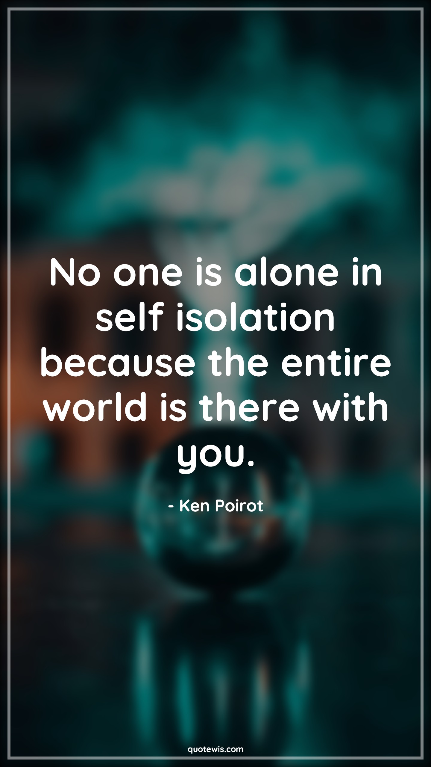 No one is alone in self isolation because the entire world is there with you. - Ken Poirot Quotes |  Alone Quotes, Self isolation Quotes, Covid19 Quotes,