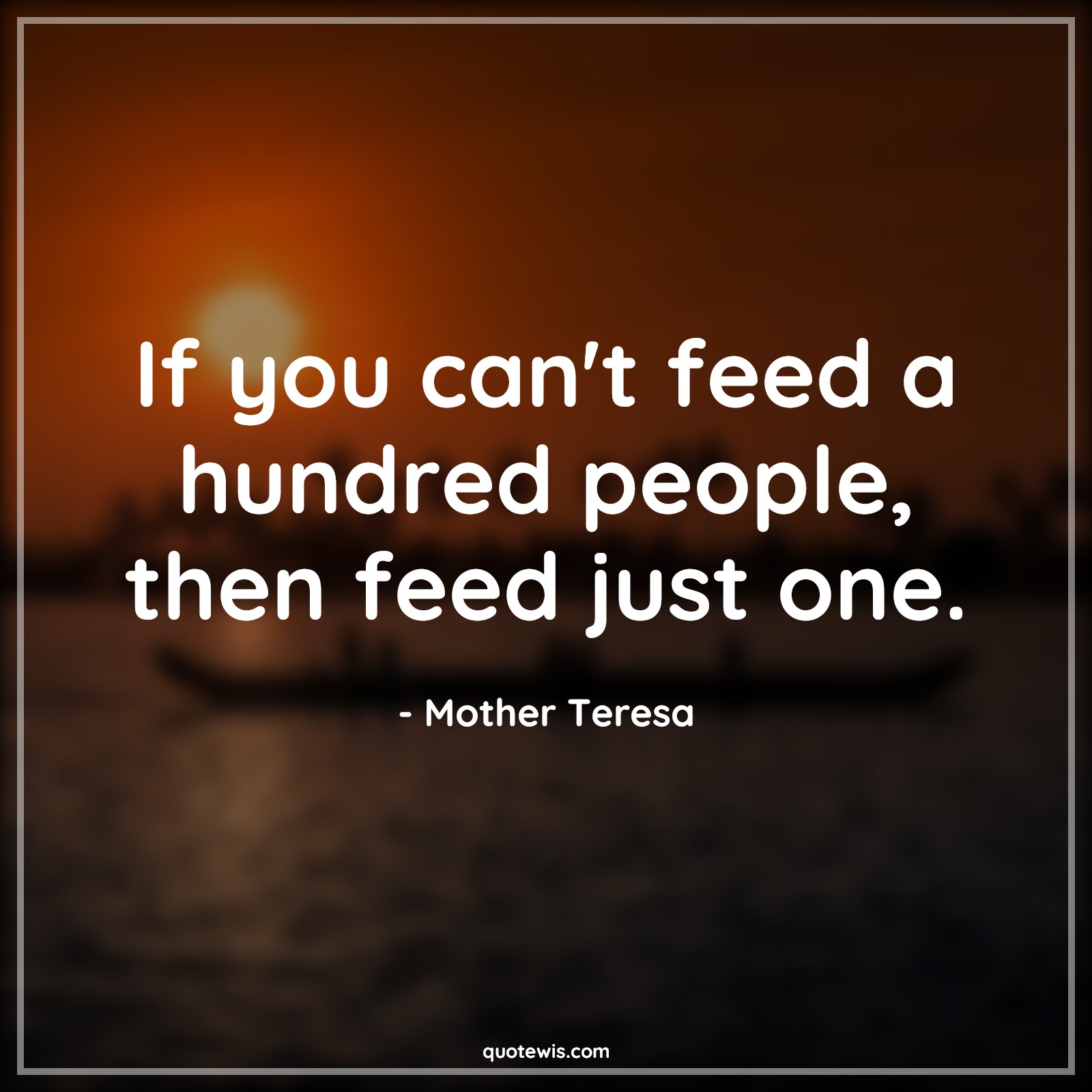 If you can't feed a hundred people, then feed just one. - Mother Teresa Quotes |  Help Quotes, Feed Quotes, Hunger Quotes, People Quotes,