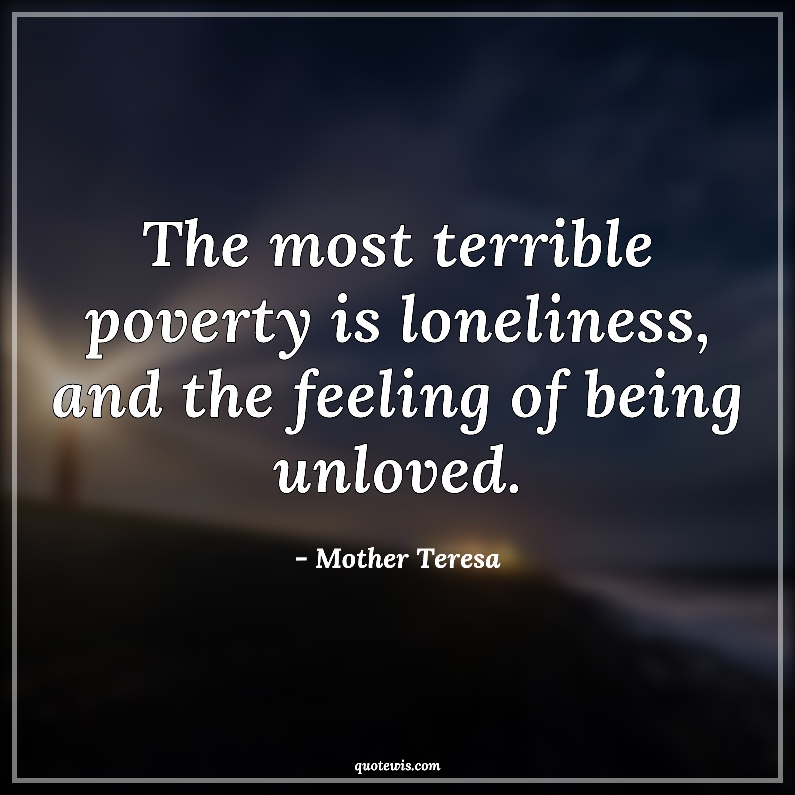 The most terrible poverty is loneliness, and the feeling of being unloved. - Mother Teresa Quotes |  Loneliness Quotes, Terrible Quotes, Poverty Quotes, Alone Quotes,