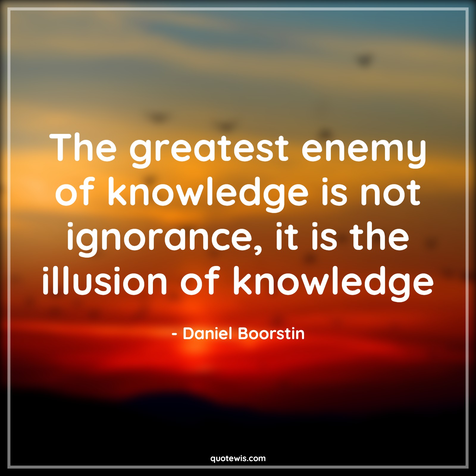 The greatest enemy of knowledge is not ignorance, it is the illusion of knowledge - Daniel Boorstin Quotes |  Greatness Quotes, Enemy Quotes, Knowledge Quotes, Ignorance Quotes, Illusion Quotes,