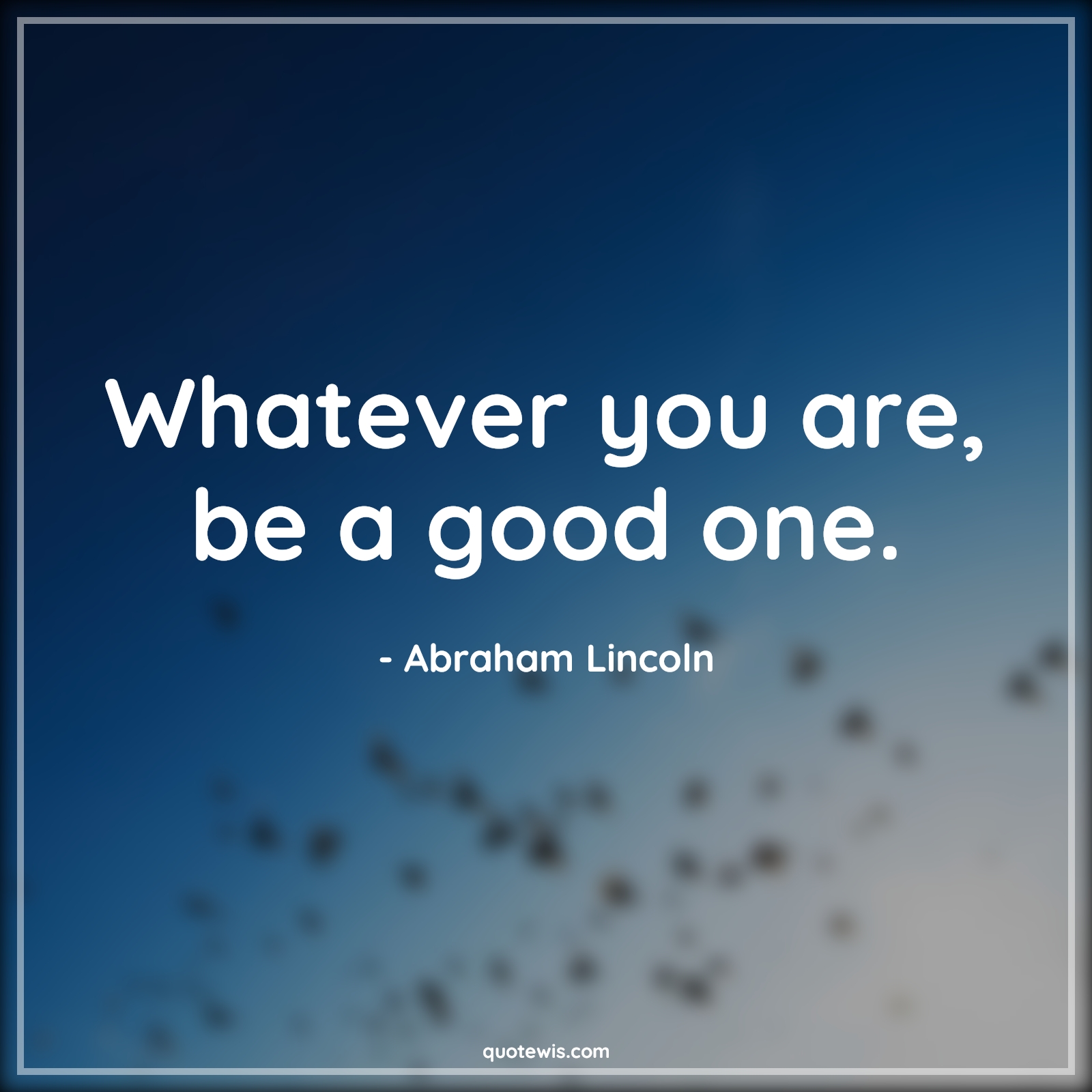 Whatever you are, be a good one. - Abraham Lincoln Quotes |  Life Quotes, Advice Quotes, Human nature Quotes, Short Quotes, Short life Quotes, Good Quotes, Character Quotes,