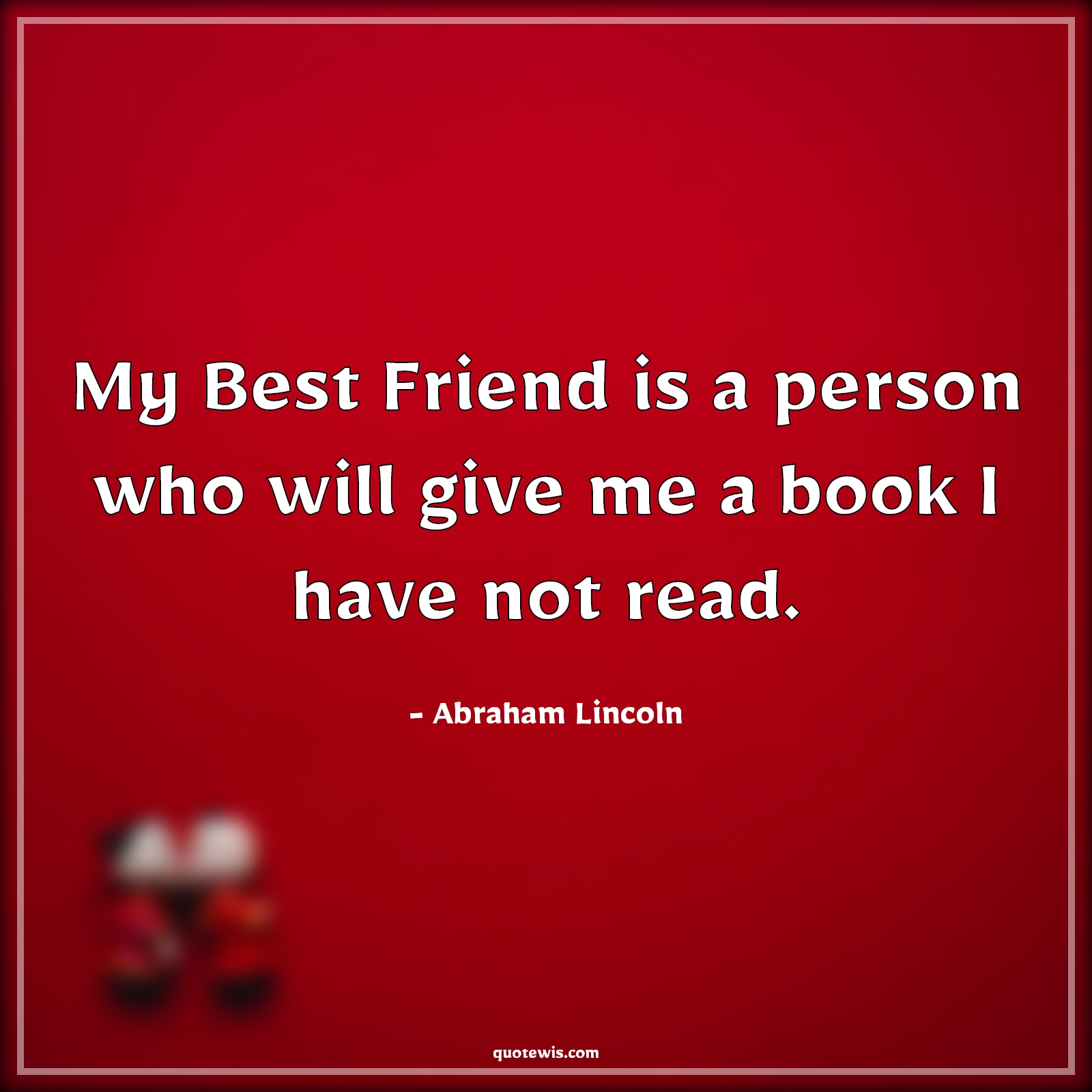 My Best Friend is a person who will give me a book I have not read. - Abraham Lincoln Quotes |  Books Quotes, Friendship Quotes,