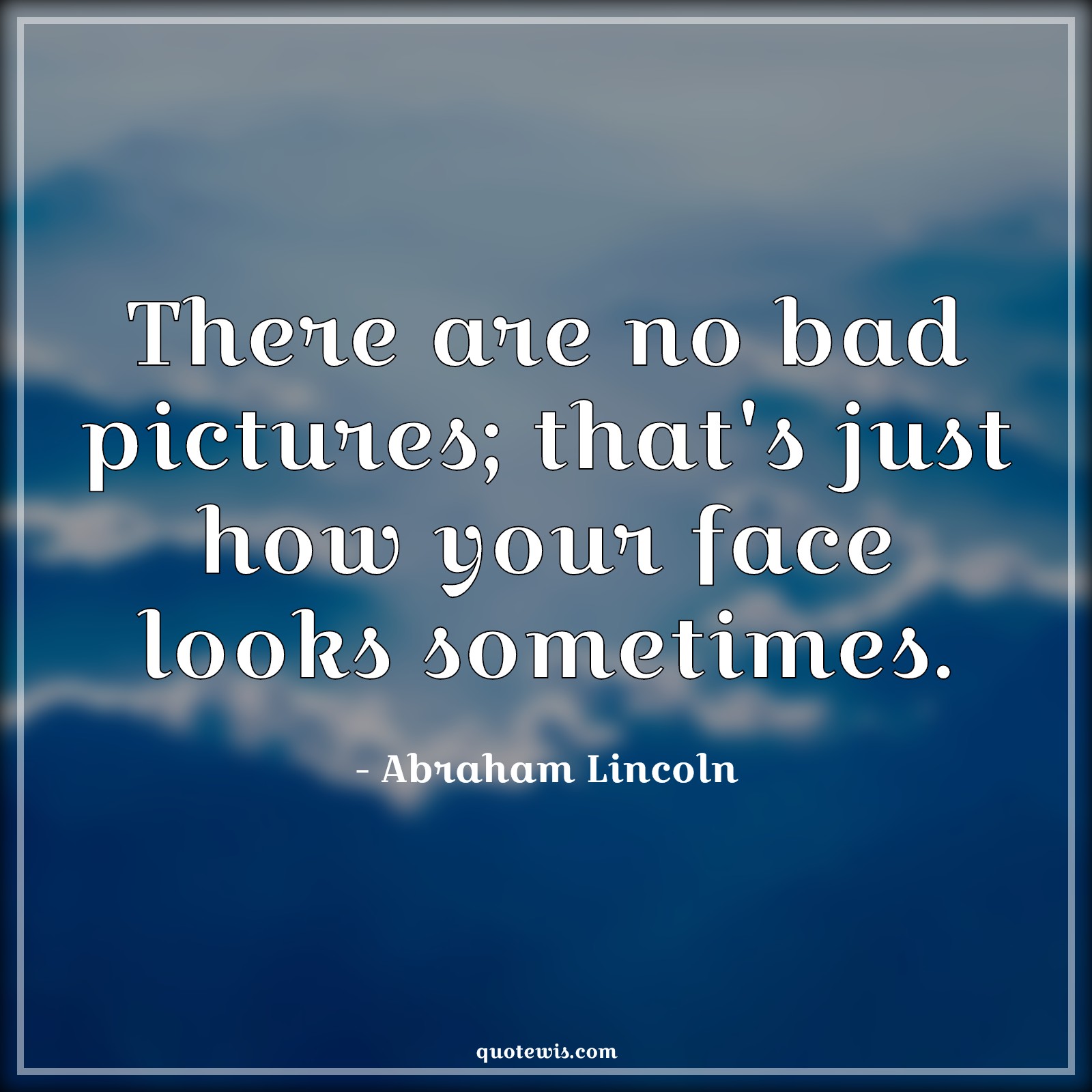 There are no bad pictures; that's just how your face looks sometimes. - Abraham Lincoln Quotes |  Picture Quotes, Bad Quotes, Face Quotes, Beauty Quotes, Photography Quotes, Portraits Quotes, Look Quotes, Appearance Quotes,