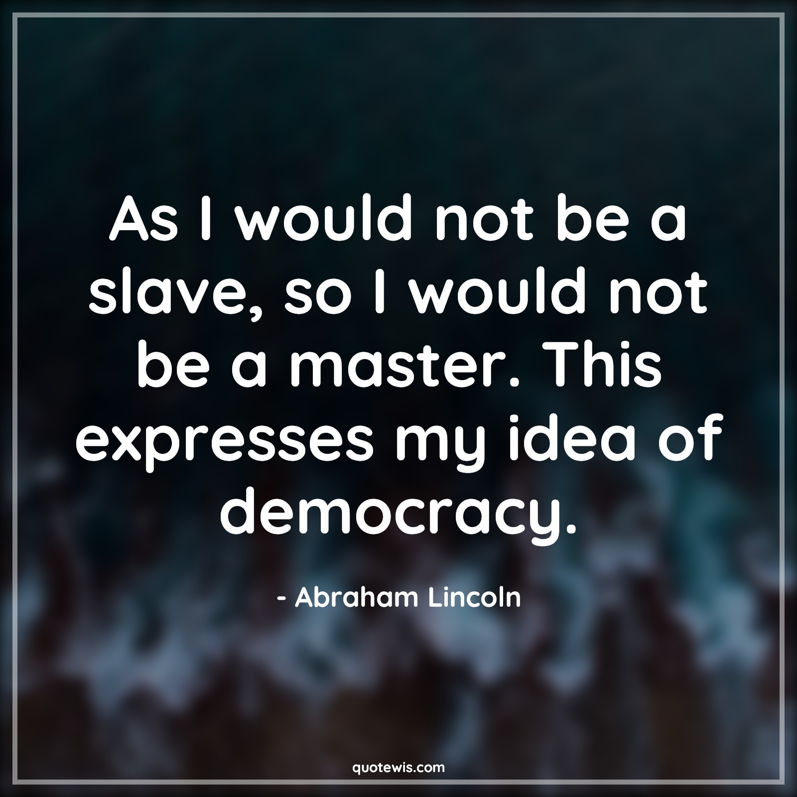As I would not be a slave, so I would not be a master. This expresses my idea of democracy. - Abraham Lincoln Quotes |  Democracy Quotes, Freedom Quotes, Equality Quotes, Slavery Quotes,