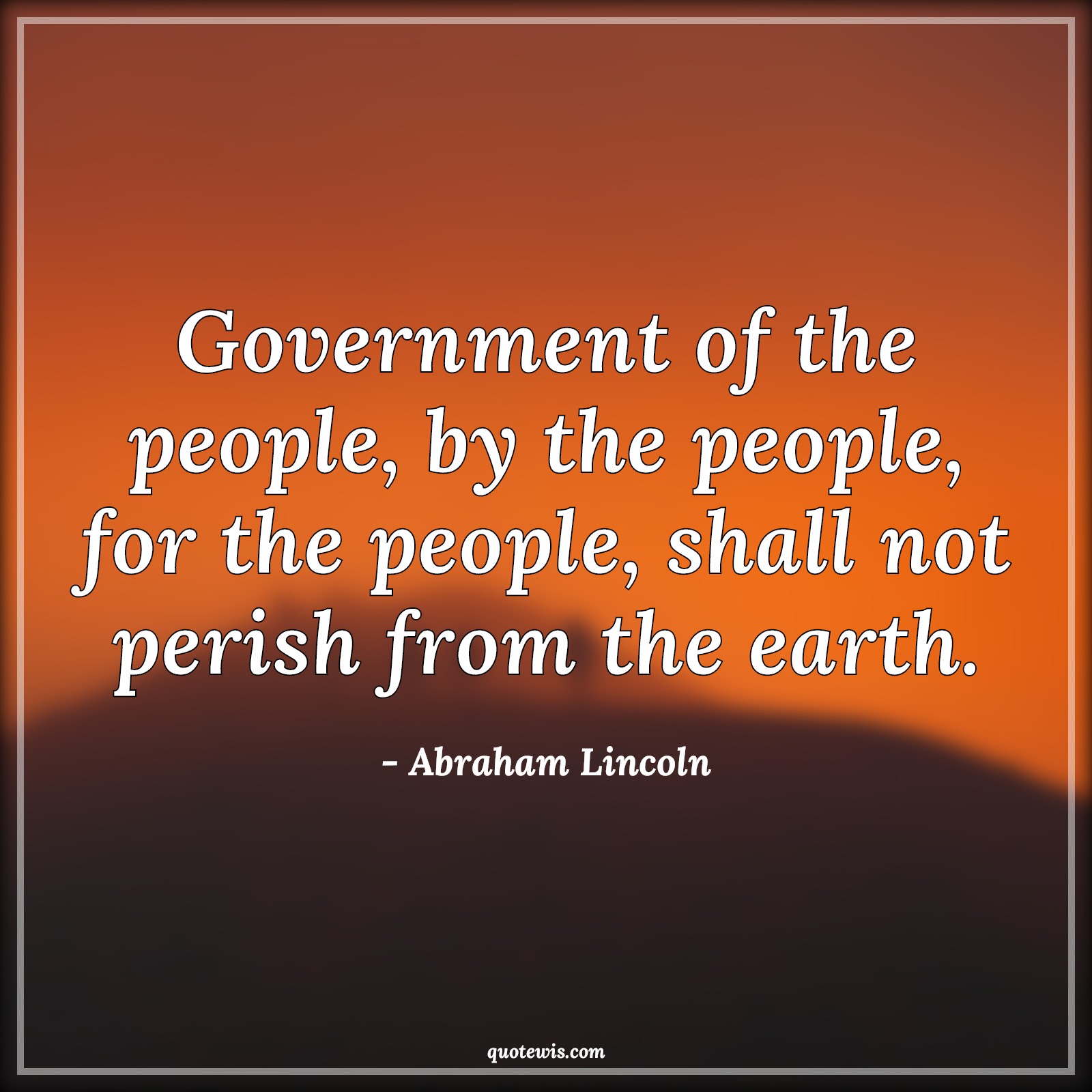 Government of the people, by the people, for the people, shall not perish from the earth. - Abraham Lincoln Quotes |  Democracy Quotes, Politics Quotes, Government Quotes, People Quotes,