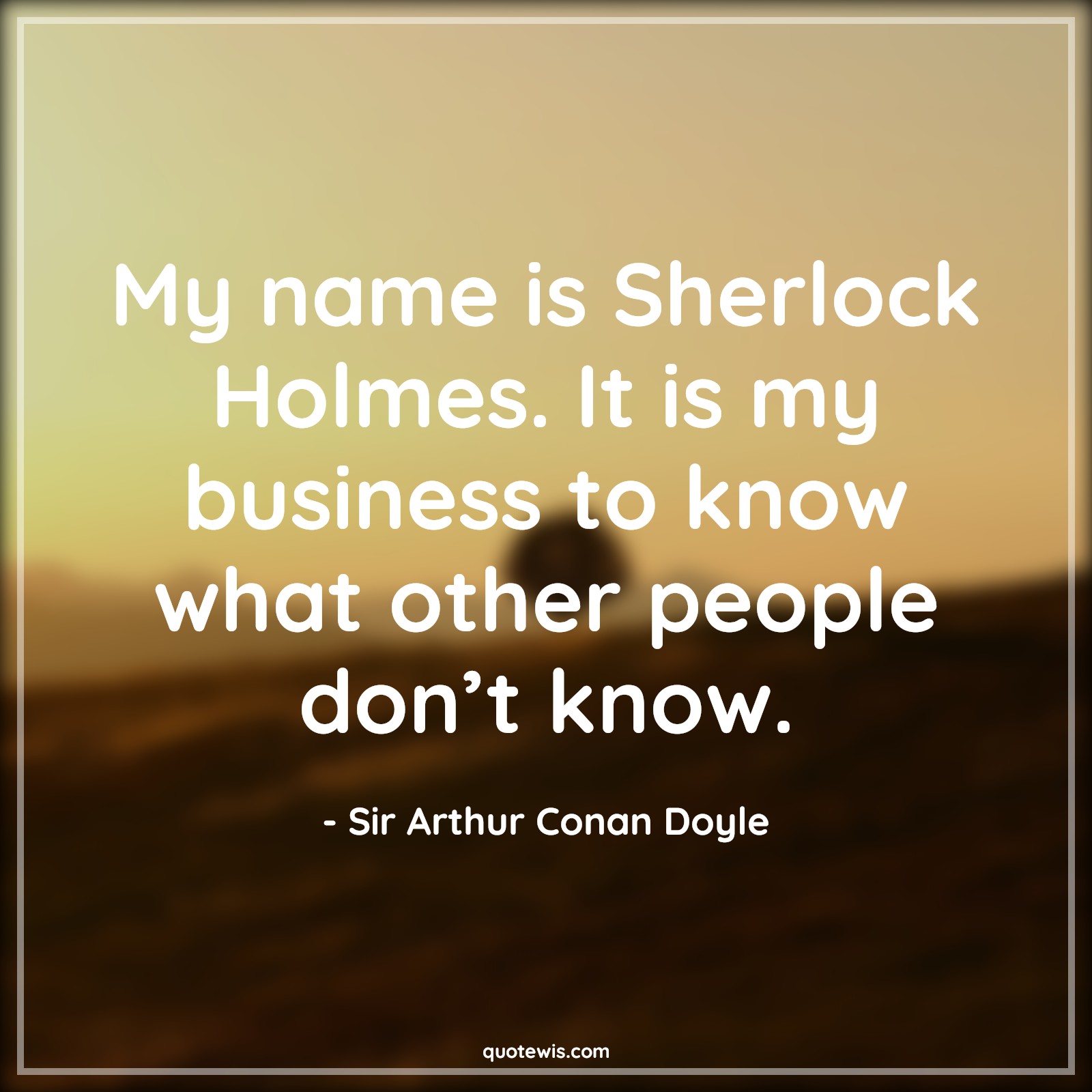 My name is Sherlock Holmes. It is my business to know what other people don’t know. -  Sir Arthur Conan Doyle Quotes |  Sherlock holmes Quotes,