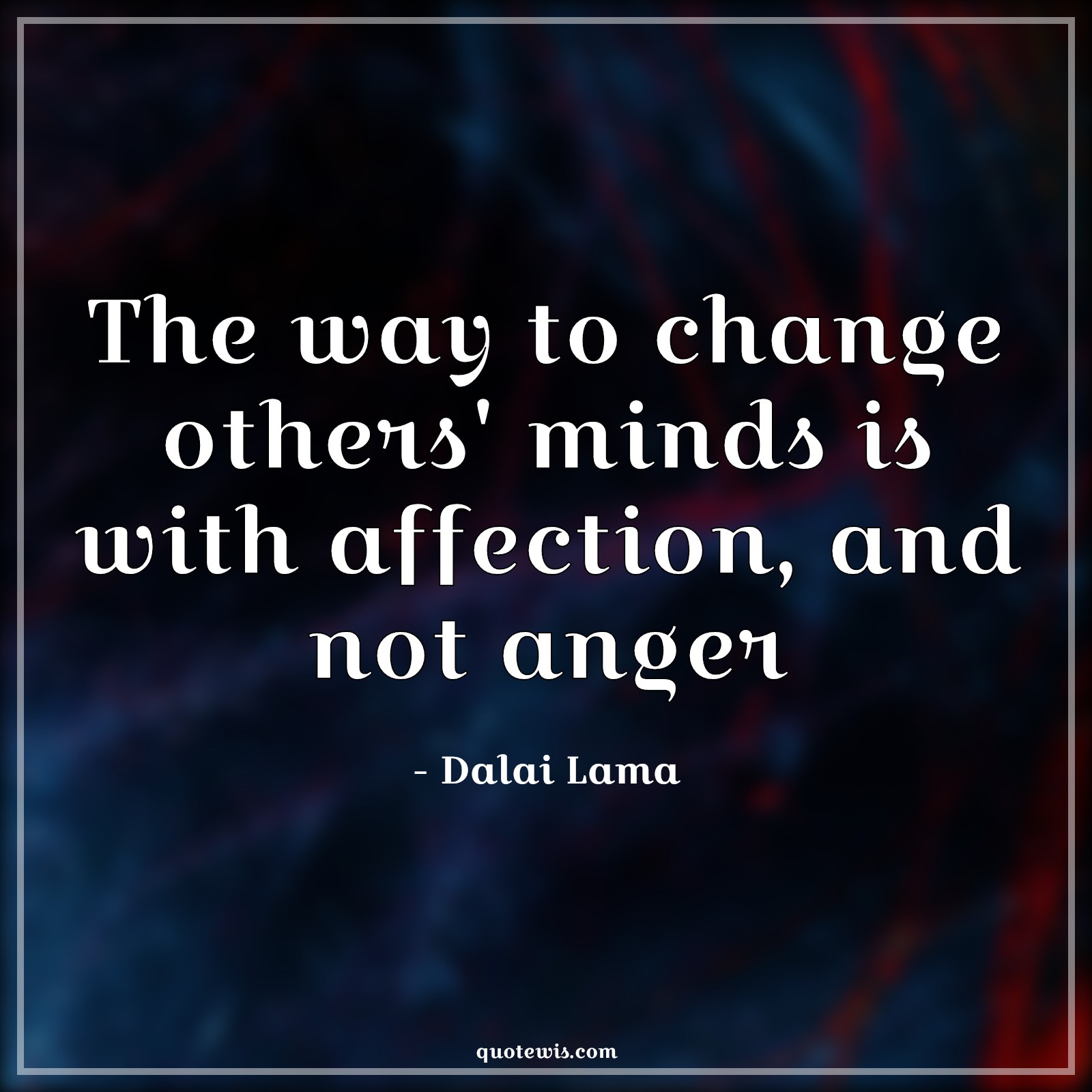 The way to change others' minds is with affection, and not anger. - Dalai Lama Quotes | 