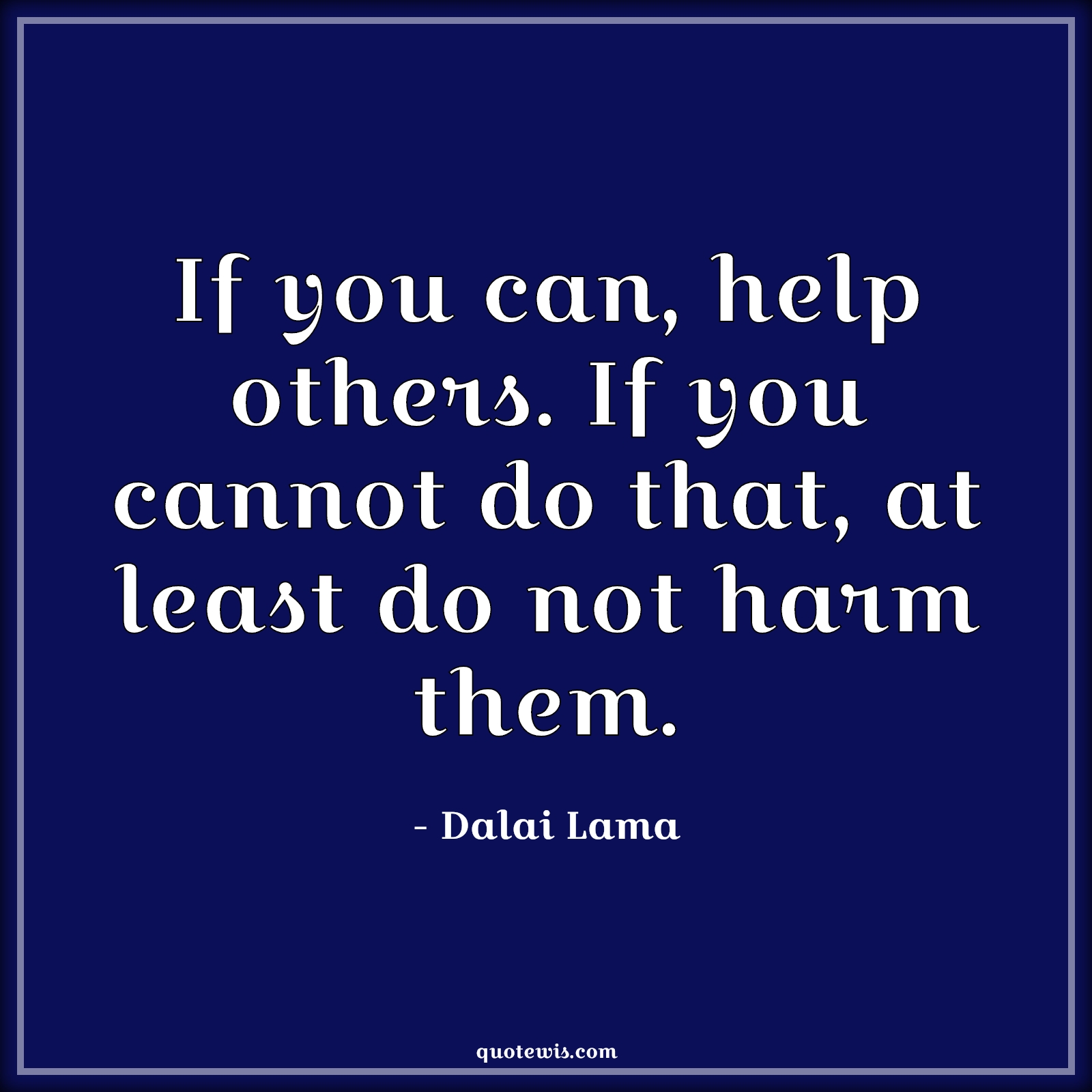 If you can, help others. If you cannot do that, at least do not harm them. - Dalai Lama Quotes |  Help Quotes, Help others Quotes, Harm Quotes,
