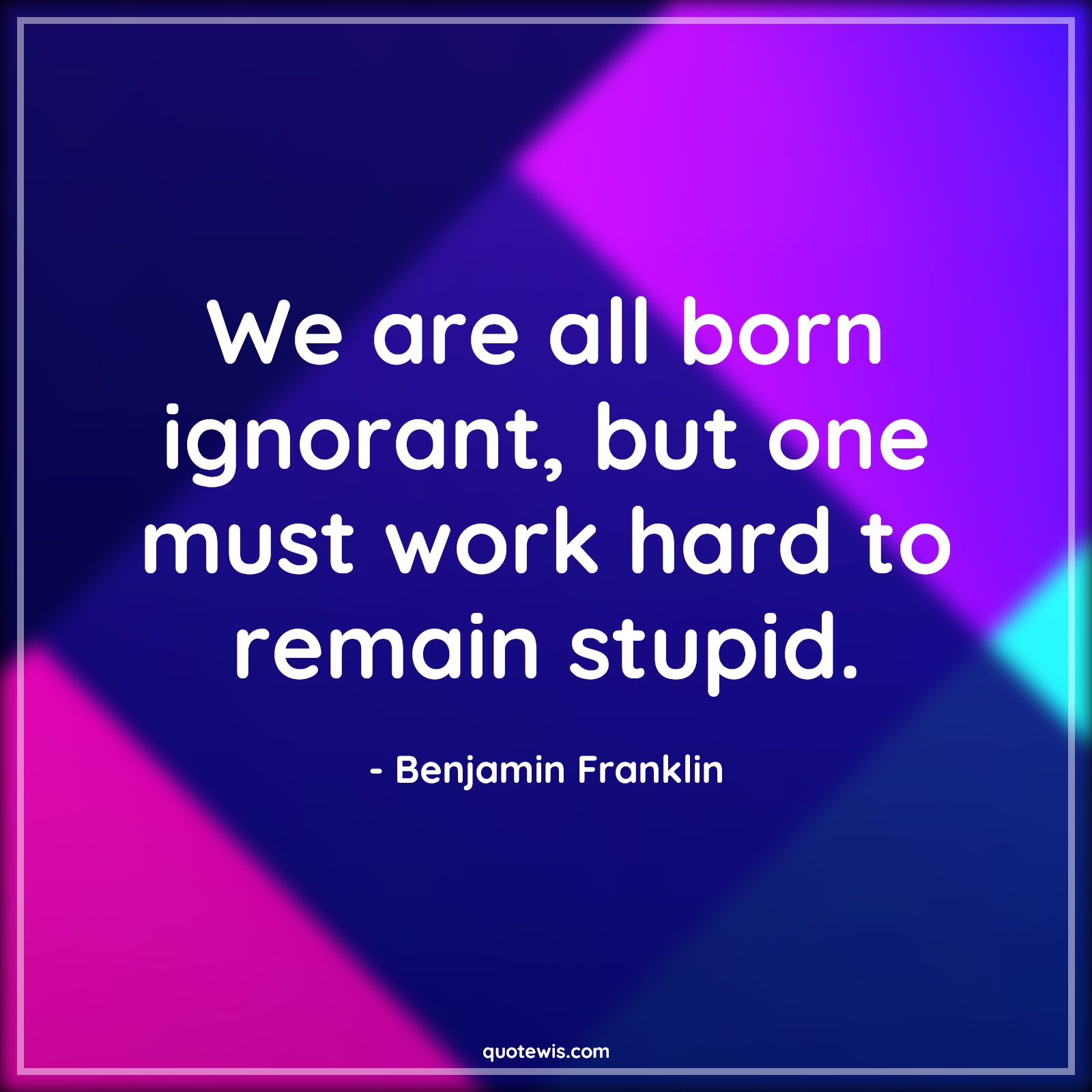 We are all born ignorant, but one must work hard to remain stupid. - Benjamin Franklin Quotes | 