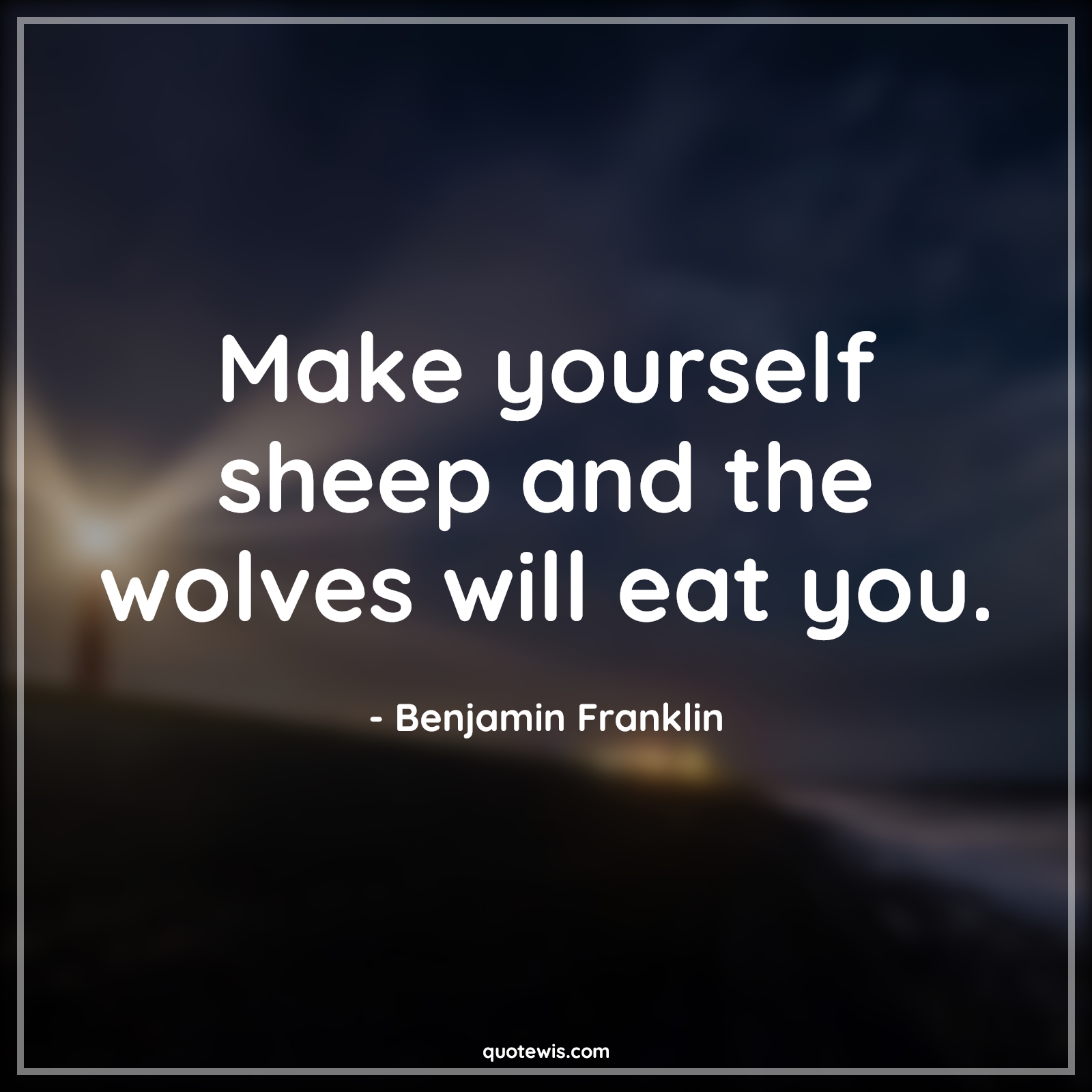 Make yourself sheep and the wolves will eat you. - Benjamin Franklin Quotes | 