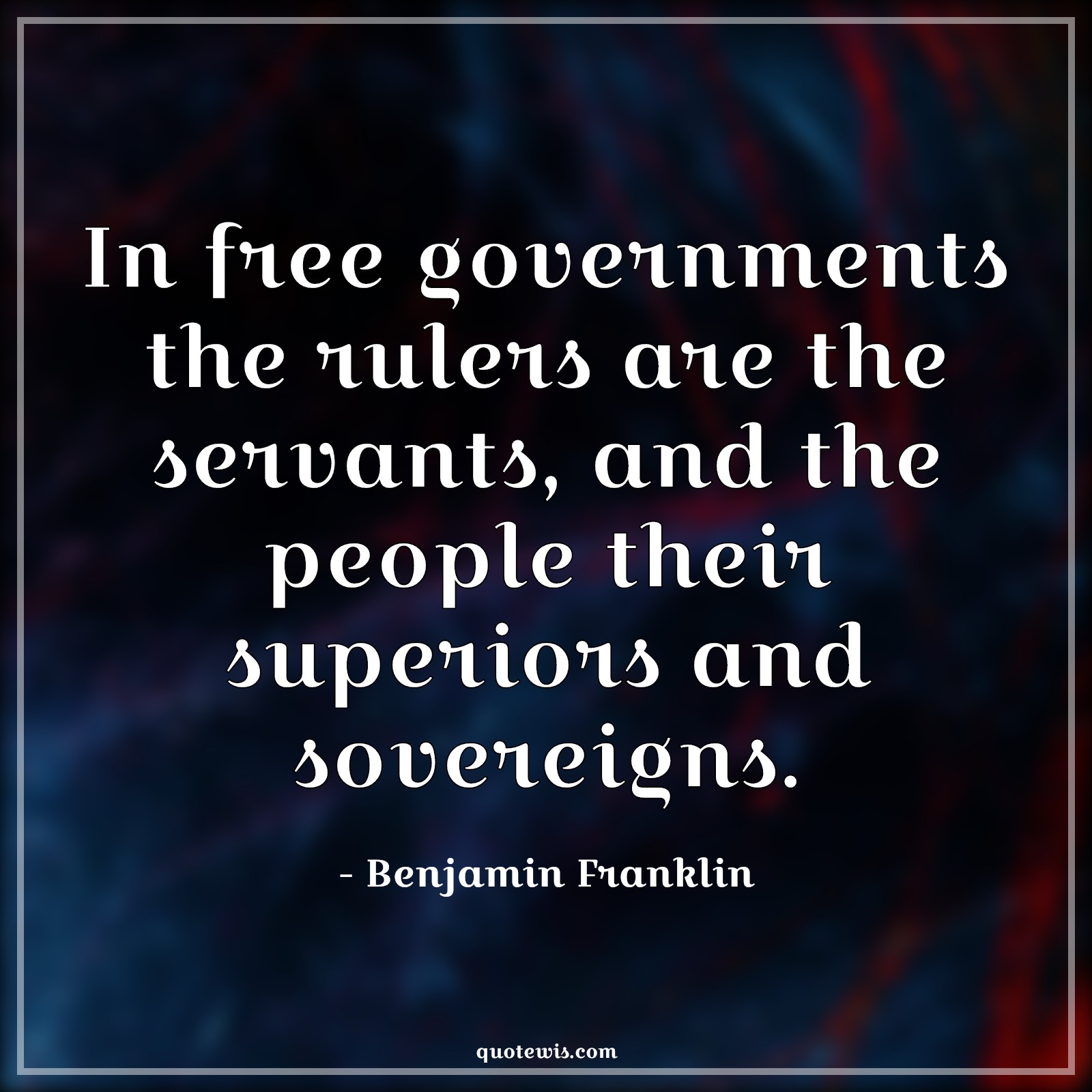 In free governments the rulers are the servants, and the people their superiors and sovereigns. - Benjamin Franklin Quotes |  Democracy Quotes, Government Quotes, Leadership Quotes, People Quotes, Rulers Quotes, Power Quotes,