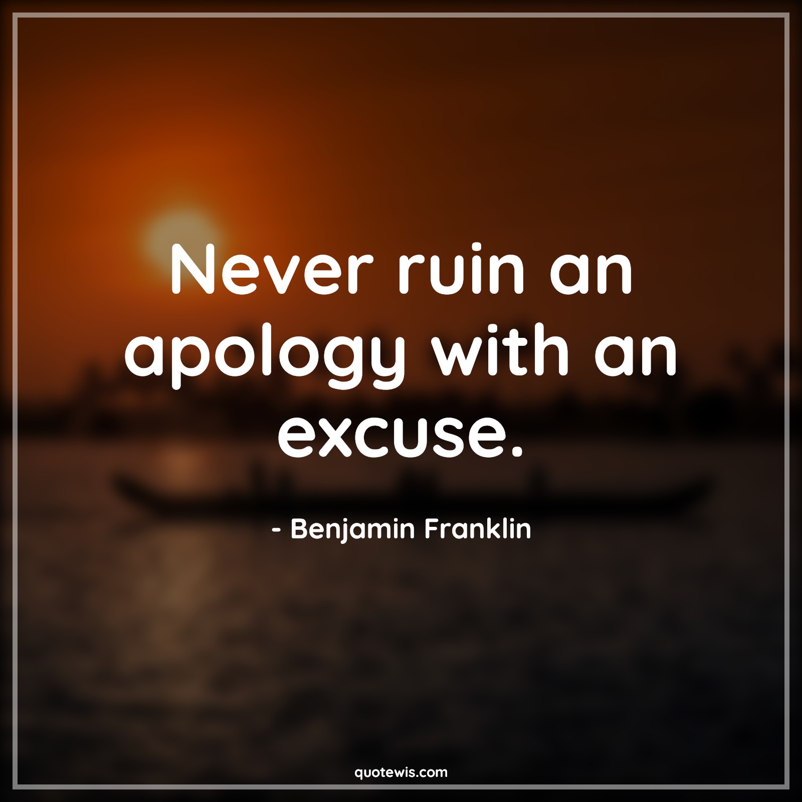 Never ruin an apology with an excuse. - Benjamin Franklin Quotes |  Advice Quotes, Apology Quotes, Excuses Quotes,