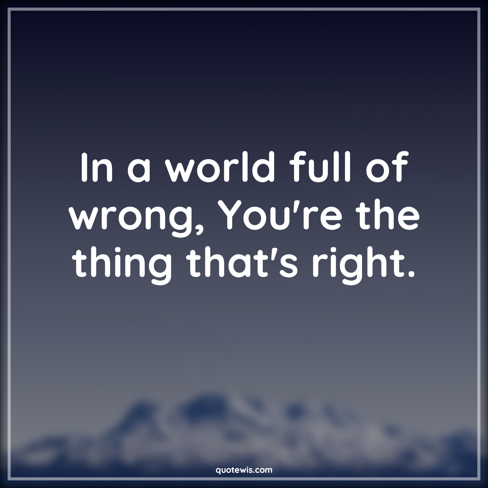 In a world full of wrong, You're the thing that's right. - Anonymous Quotes | 