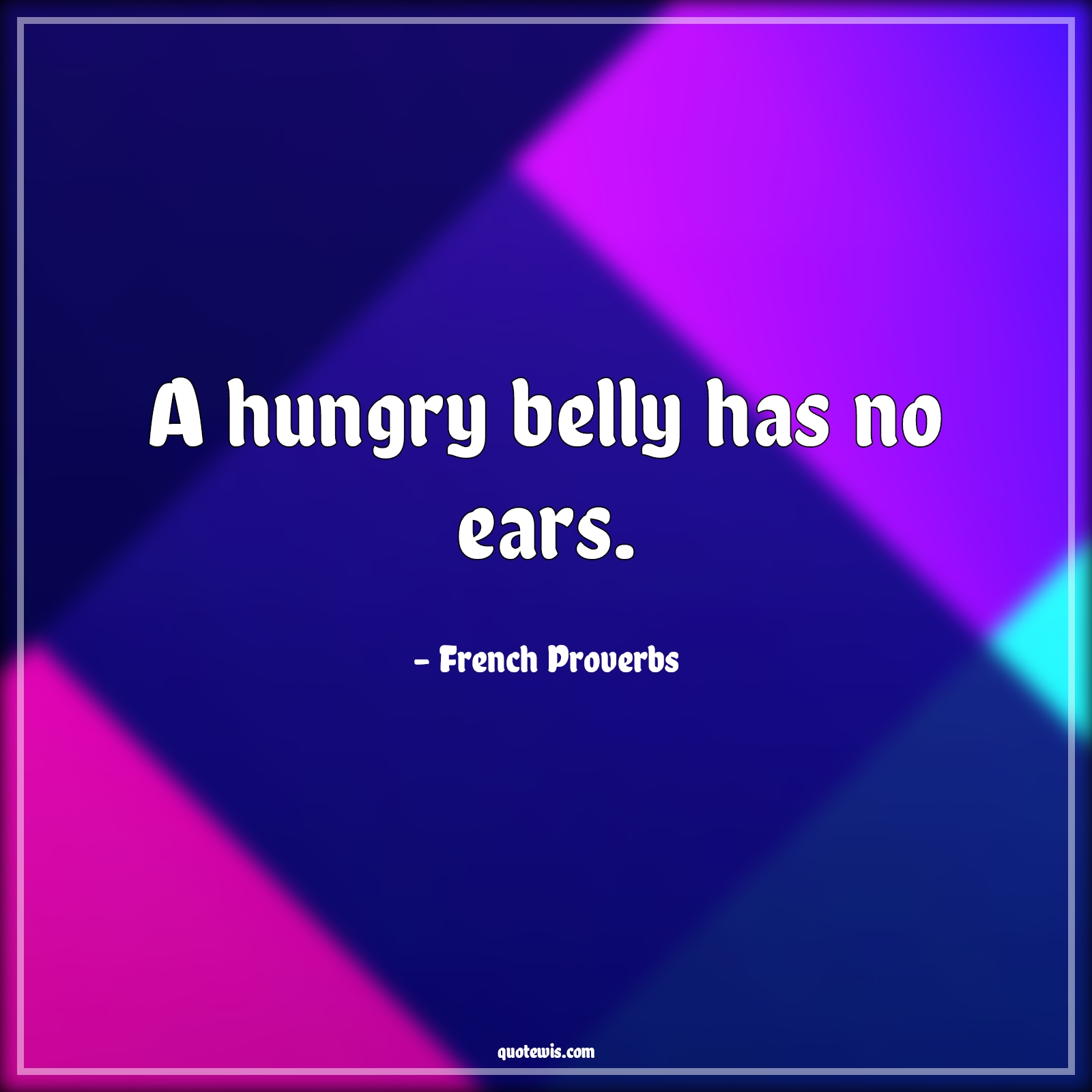 A hungry belly has no ears. - French Proverbs Quotes | 