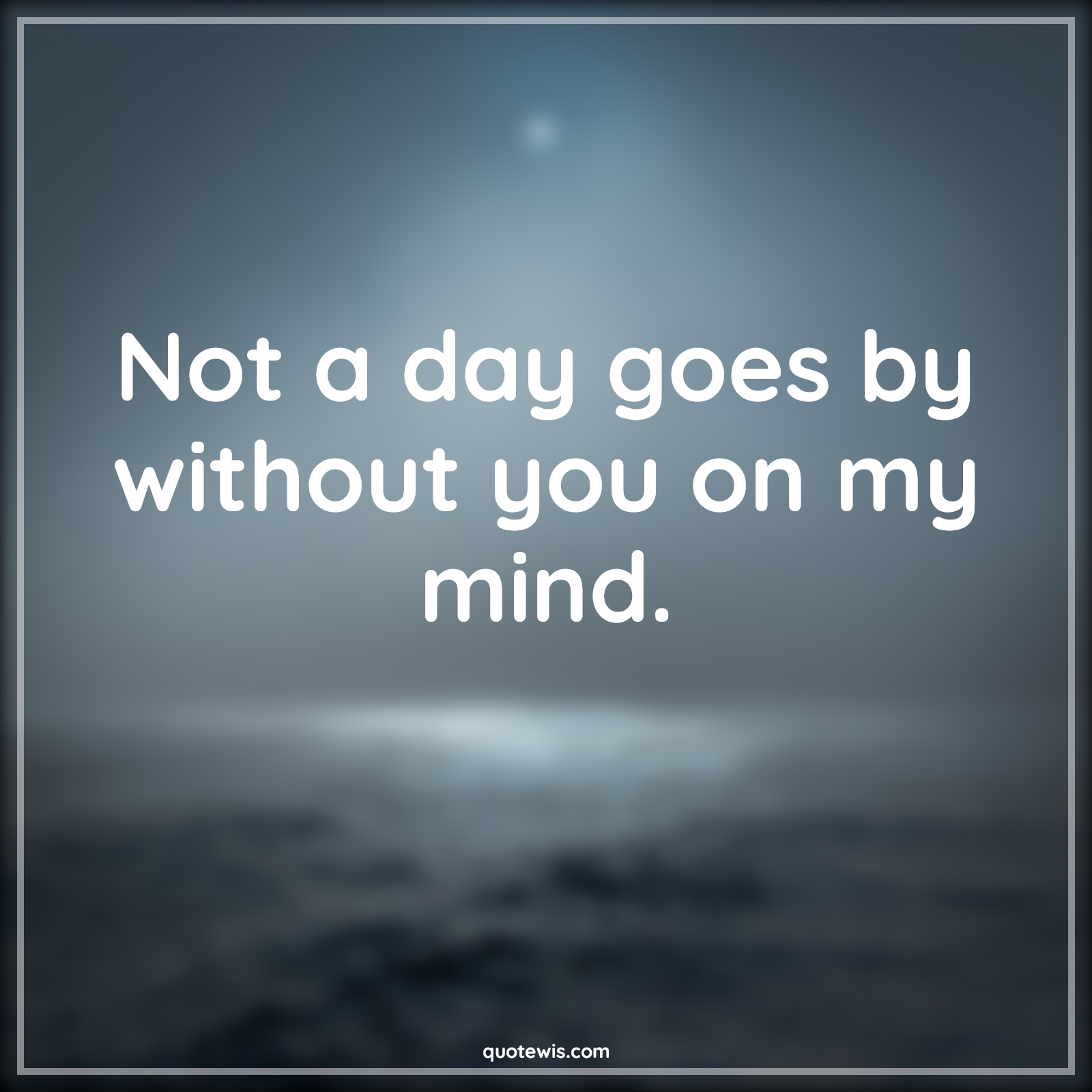 Not a day goes by without you on my mind. - Anonymous Quotes |  Love Quotes, Love Quotes for Her, Love Quotes for Him , Love you Quotes, My love Quotes,