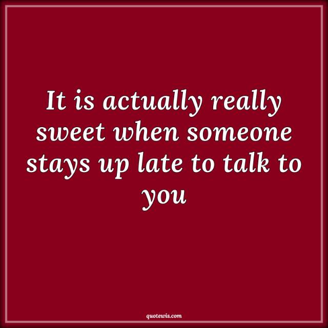 It is actually really sweet when someone stays up late to talk to you