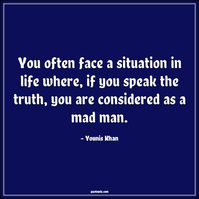 You often face a situation in life where, if you speak the truth, you are considered as a mad man.