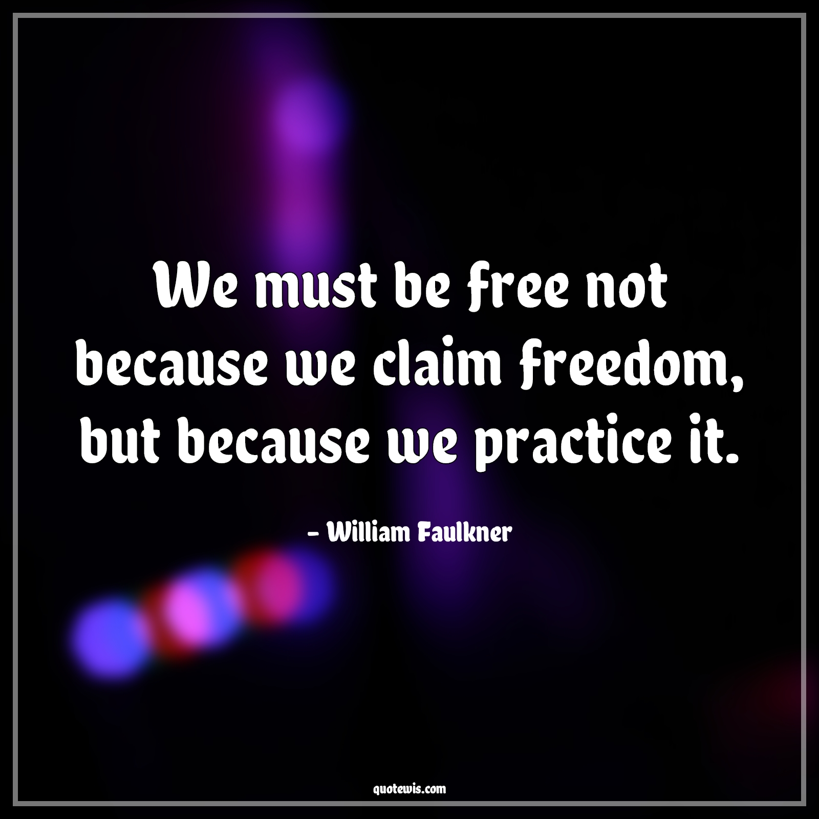 We must be free not because we claim freedom, but because we practice it. - William Faulkner Quotes |  Freedom Quotes, Practice Quotes, Democracy Quotes,