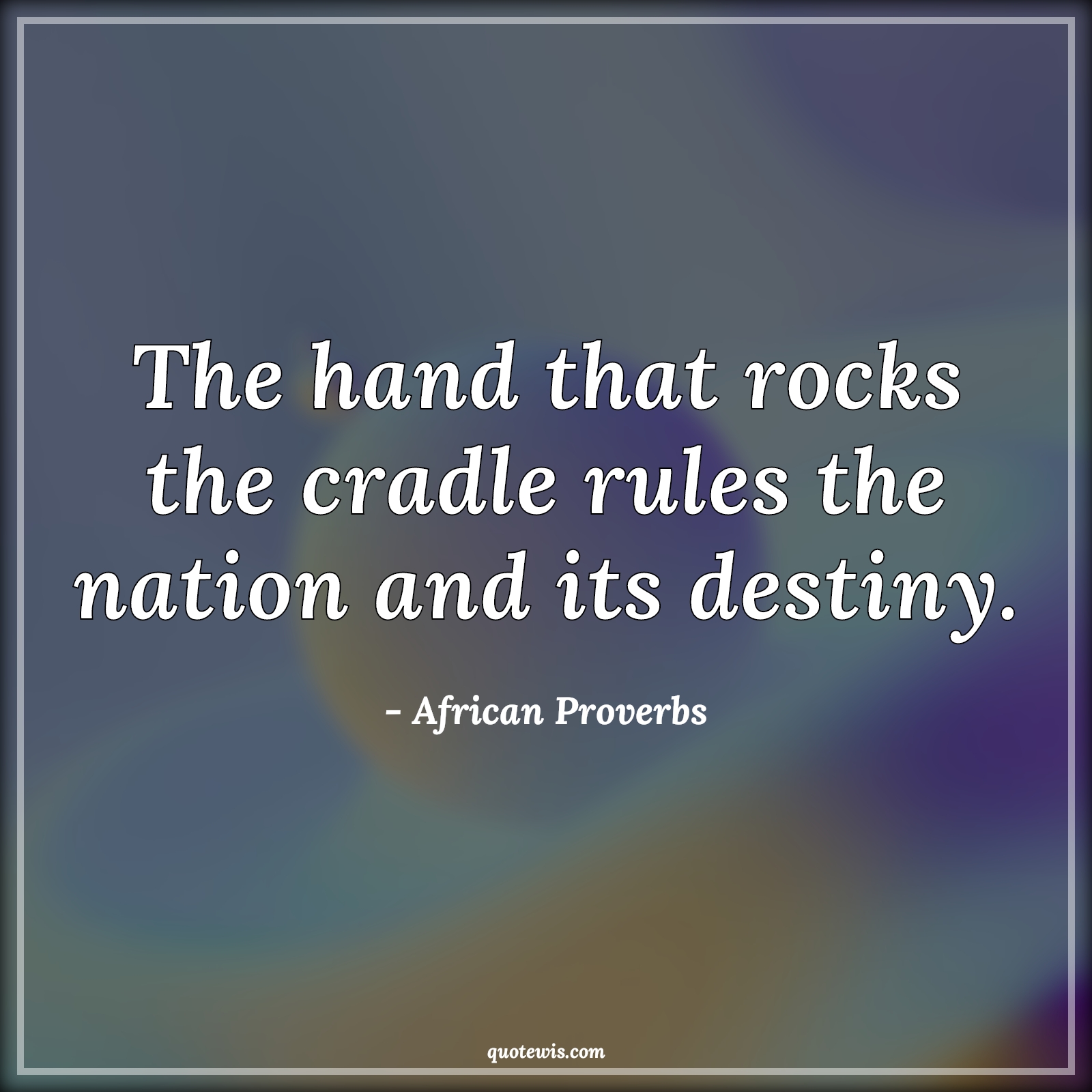 The hand that rocks the cradle rules the nation and its destiny. - African Proverbs Quotes |  Rule Quotes, Leadership Quotes, Motherhood Quotes, Nation Quotes, Politics Quotes,