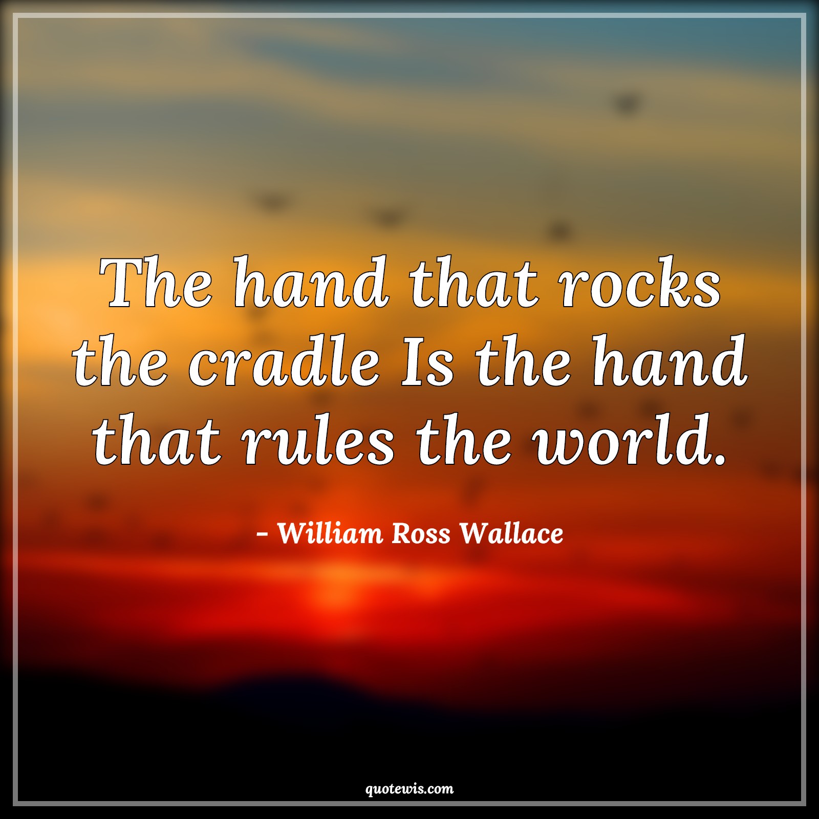 The hand that rocks the cradle Is the hand that rules the world. - William Ross Wallace Quotes |  Motherhood Quotes, Mom Quotes, Mothers day Quotes, Rule Quotes, World Quotes, Leadership Quotes,